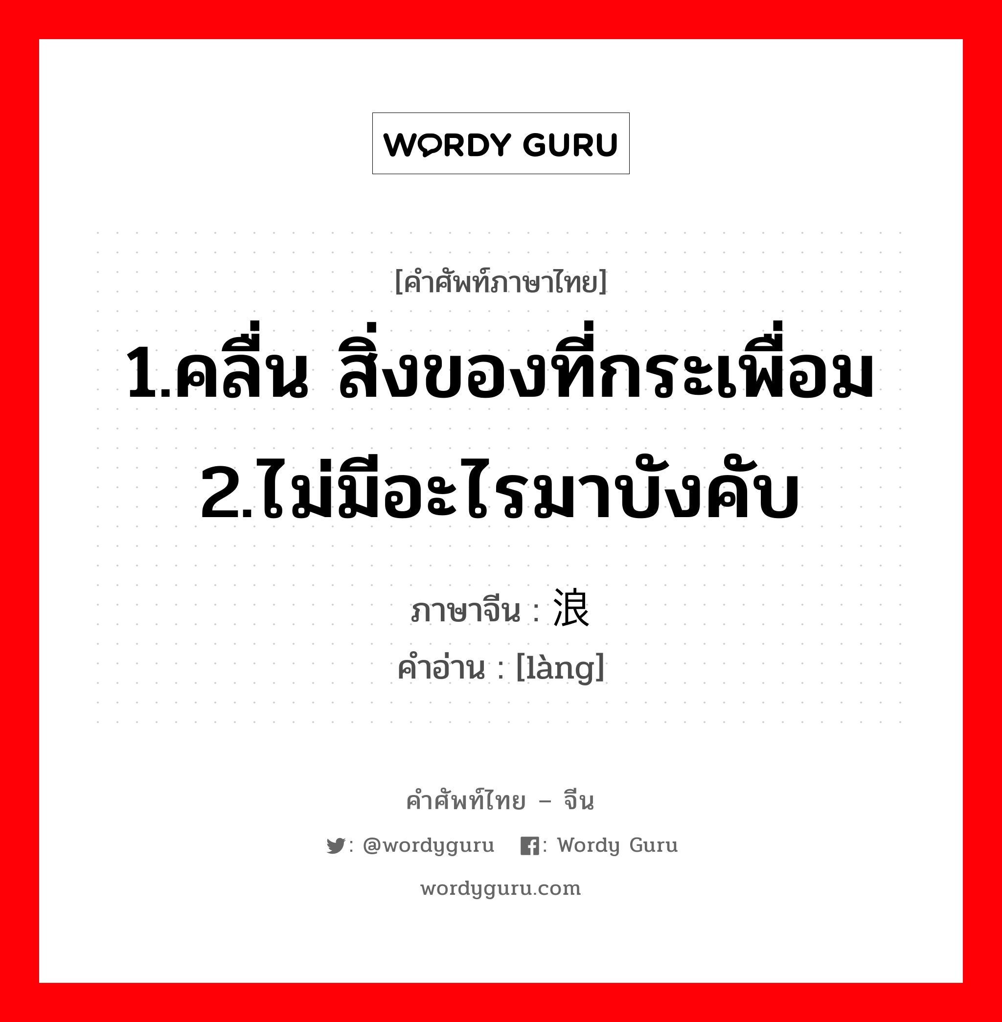 1.คลื่น สิ่งของที่กระเพื่อม 2.ไม่มีอะไรมาบังคับ ภาษาจีนคืออะไร, คำศัพท์ภาษาไทย - จีน 1.คลื่น สิ่งของที่กระเพื่อม 2.ไม่มีอะไรมาบังคับ ภาษาจีน 浪 คำอ่าน [làng]