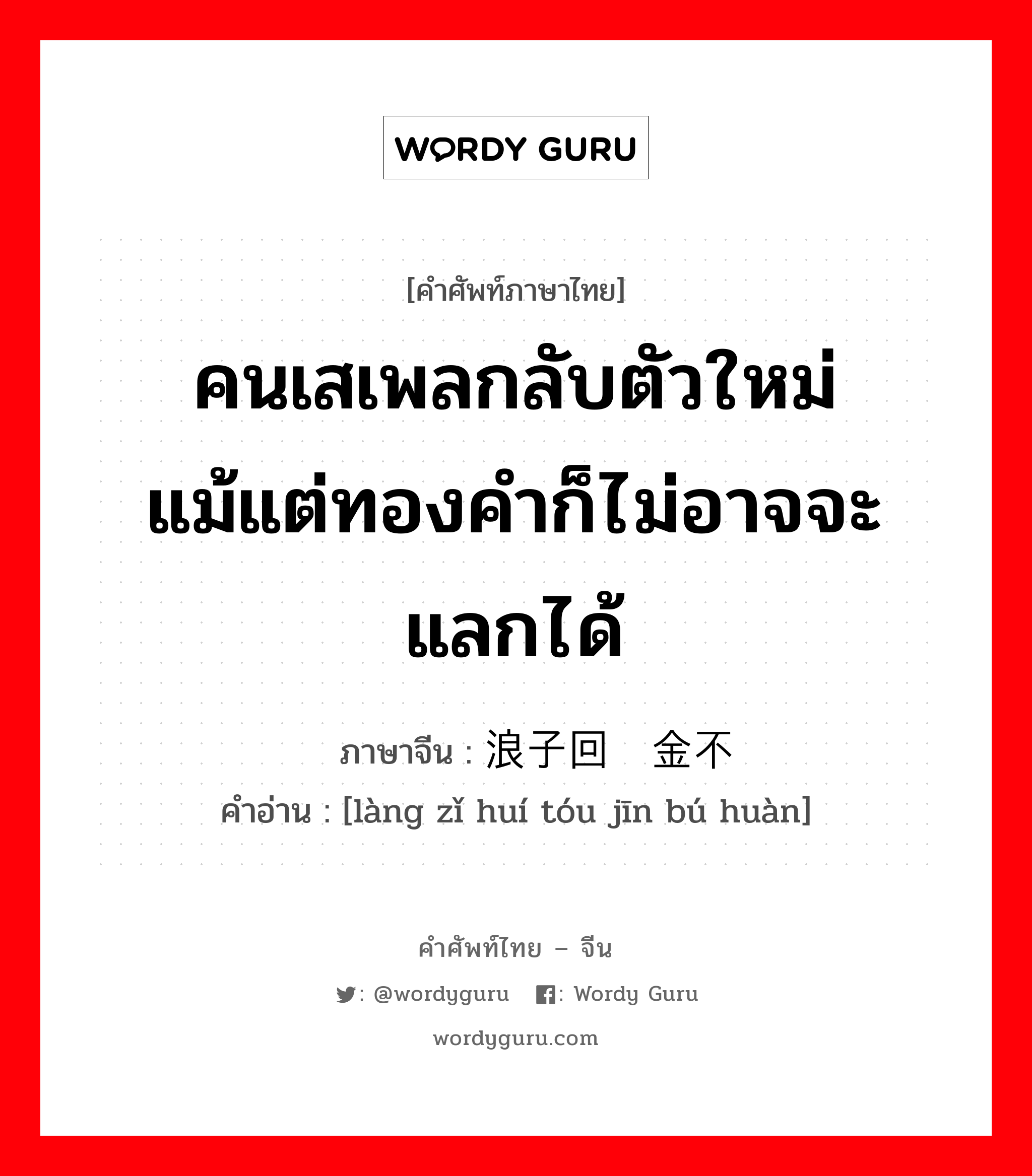 คนเสเพลกลับตัวใหม่ แม้แต่ทองคำก็ไม่อาจจะแลกได้ ภาษาจีนคืออะไร, คำศัพท์ภาษาไทย - จีน คนเสเพลกลับตัวใหม่ แม้แต่ทองคำก็ไม่อาจจะแลกได้ ภาษาจีน 浪子回头金不换 คำอ่าน [làng zǐ huí tóu jīn bú huàn]