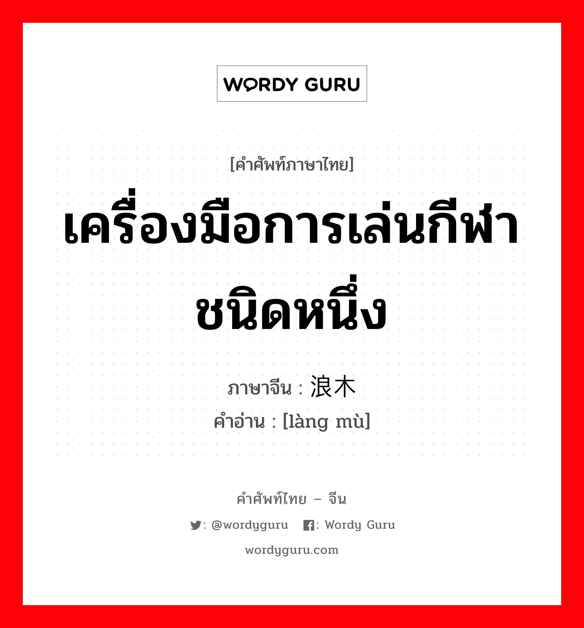 เครื่องมือการเล่นกีฬาชนิดหนึ่ง ภาษาจีนคืออะไร, คำศัพท์ภาษาไทย - จีน เครื่องมือการเล่นกีฬาชนิดหนึ่ง ภาษาจีน 浪木 คำอ่าน [làng mù]