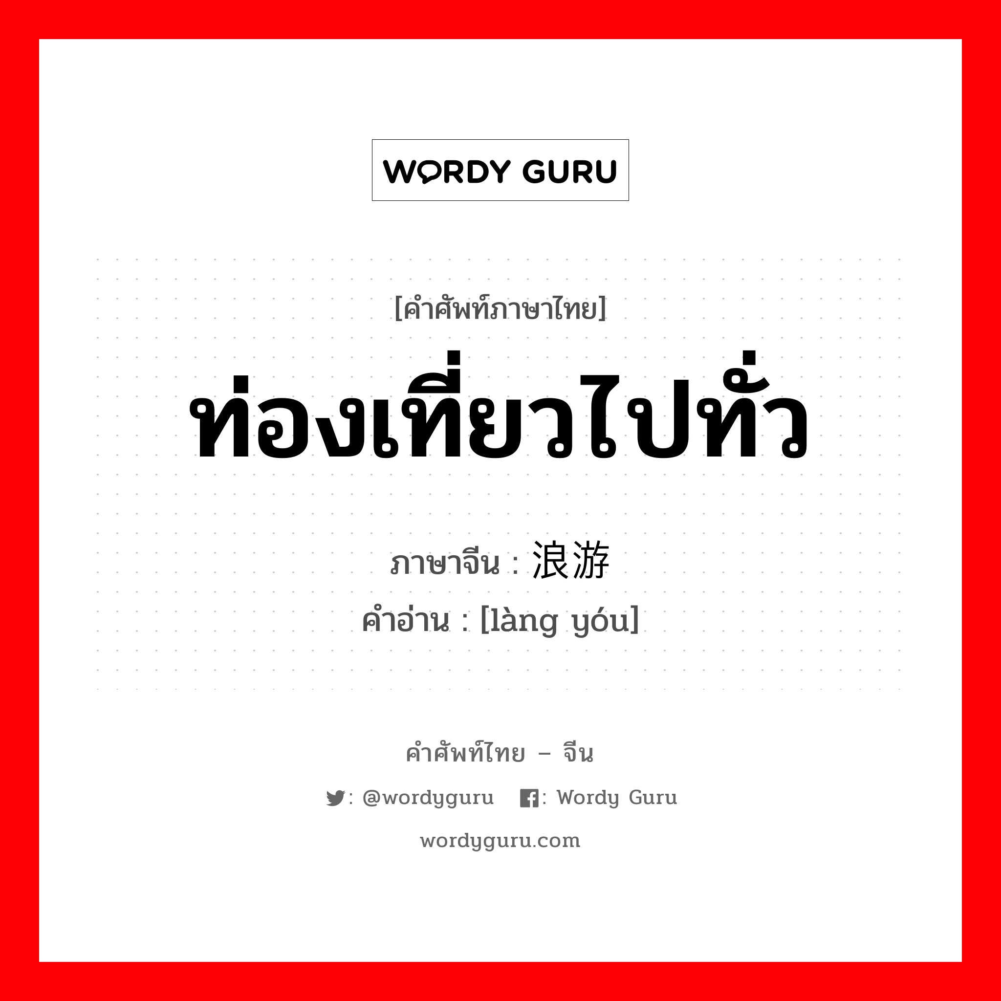 ท่องเที่ยวไปทั่ว ภาษาจีนคืออะไร, คำศัพท์ภาษาไทย - จีน ท่องเที่ยวไปทั่ว ภาษาจีน 浪游 คำอ่าน [làng yóu]