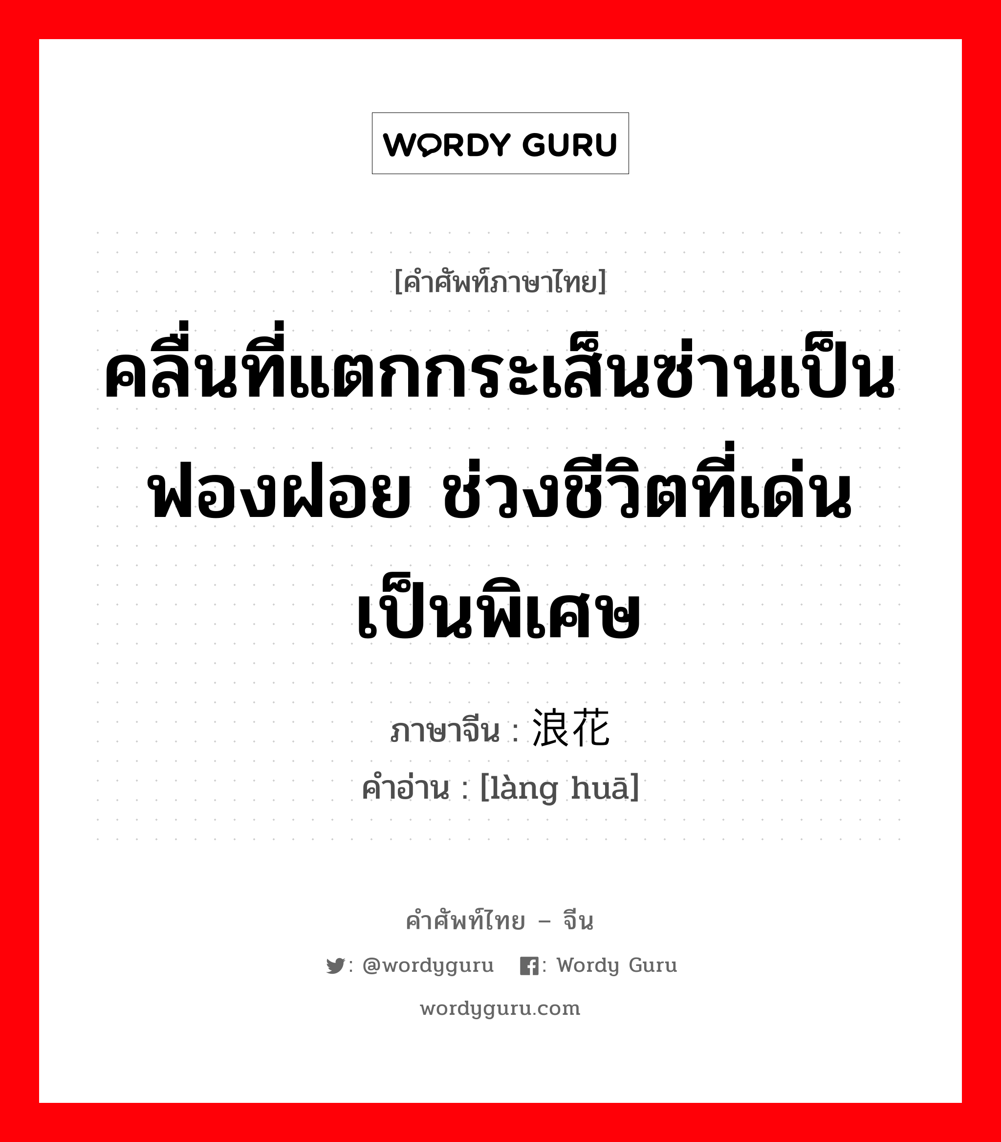 คลื่นที่แตกกระเส็นซ่านเป็นฟองฝอย ช่วงชีวิตที่เด่นเป็นพิเศษ ภาษาจีนคืออะไร, คำศัพท์ภาษาไทย - จีน คลื่นที่แตกกระเส็นซ่านเป็นฟองฝอย ช่วงชีวิตที่เด่นเป็นพิเศษ ภาษาจีน 浪花 คำอ่าน [làng huā]