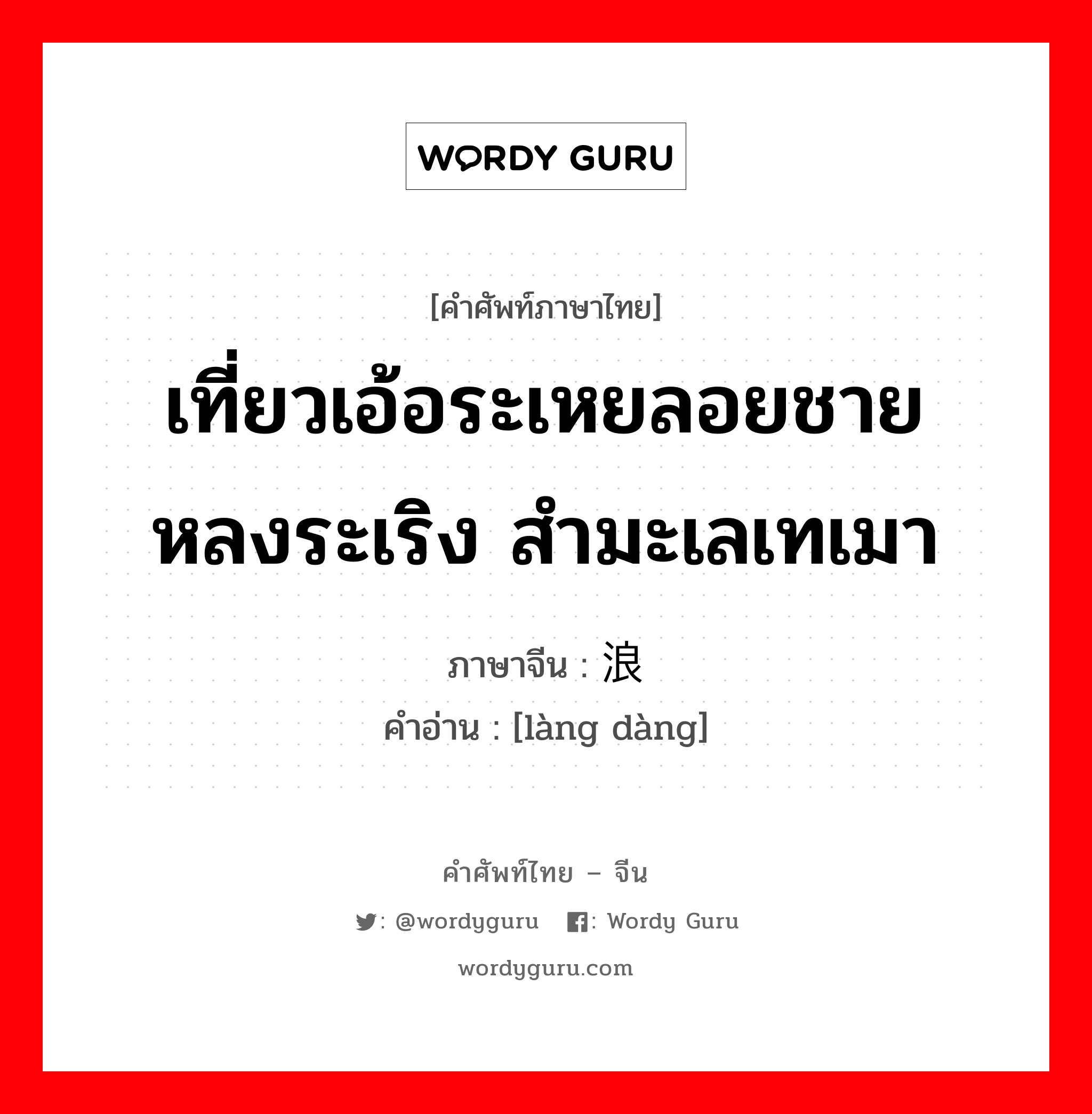 เที่ยวเอ้อระเหยลอยชาย หลงระเริง สำมะเลเทเมา ภาษาจีนคืออะไร, คำศัพท์ภาษาไทย - จีน เที่ยวเอ้อระเหยลอยชาย หลงระเริง สำมะเลเทเมา ภาษาจีน 浪荡 คำอ่าน [làng dàng]