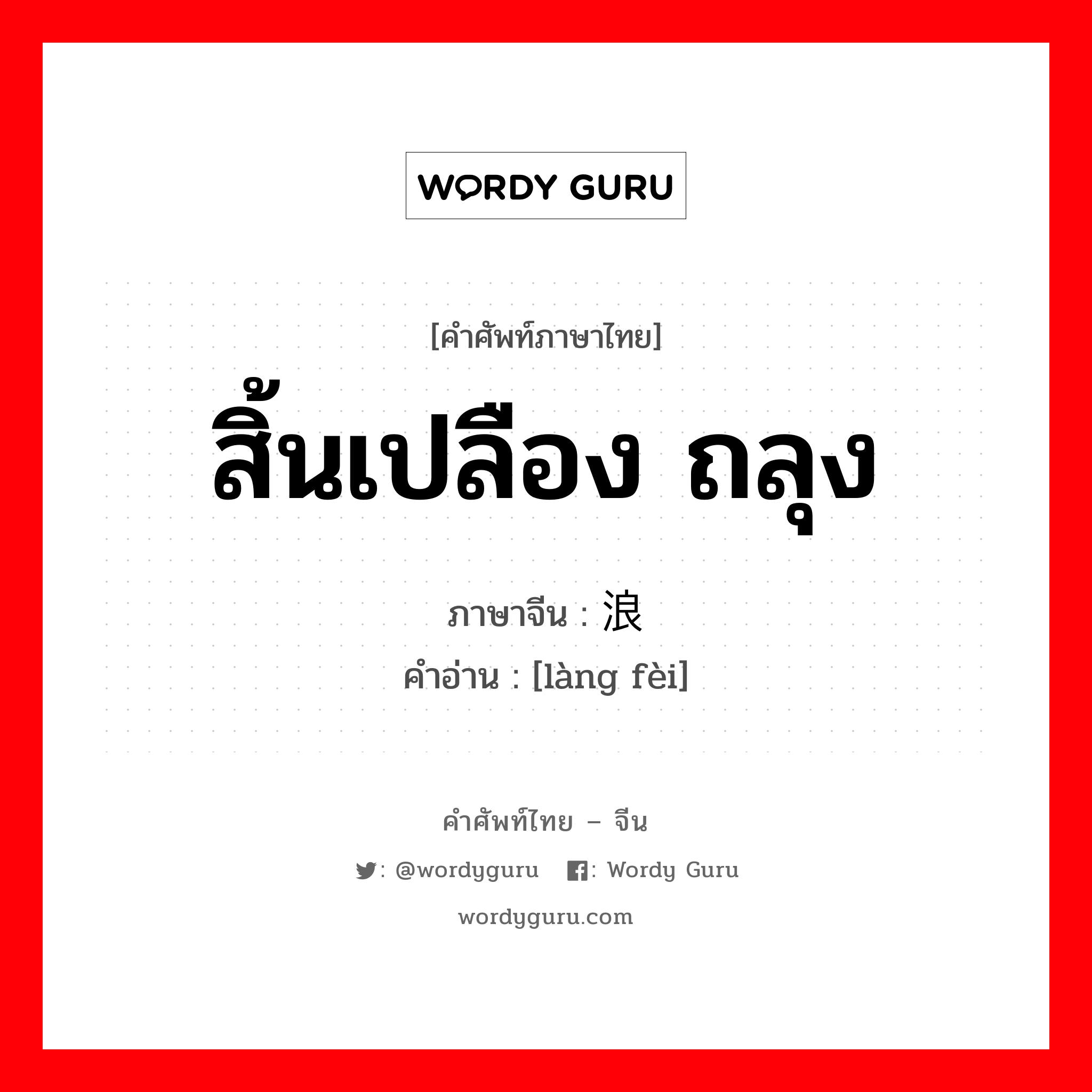 สิ้นเปลือง ถลุง ภาษาจีนคืออะไร, คำศัพท์ภาษาไทย - จีน สิ้นเปลือง ถลุง ภาษาจีน 浪费 คำอ่าน [làng fèi]