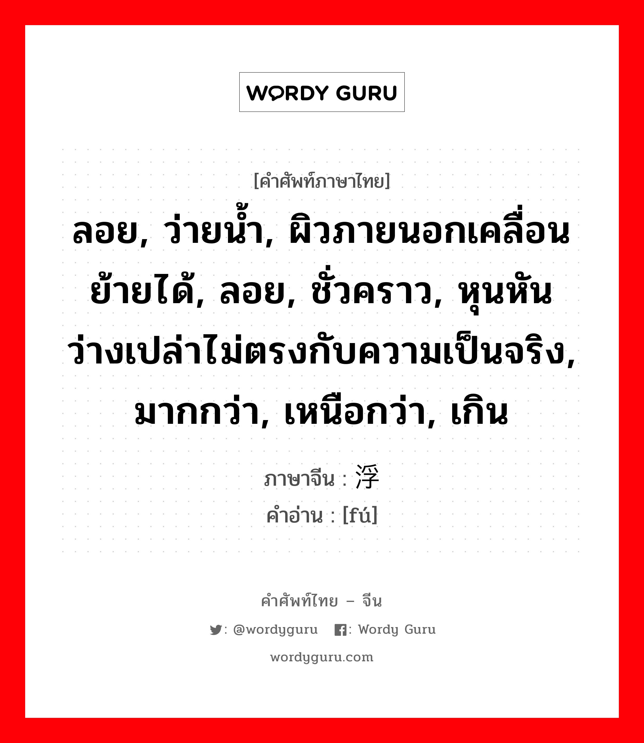 ลอย, ว่ายน้ำ, ผิวภายนอกเคลื่อนย้ายได้, ลอย, ชั่วคราว, หุนหัน ว่างเปล่าไม่ตรงกับความเป็นจริง, มากกว่า, เหนือกว่า, เกิน ภาษาจีนคืออะไร, คำศัพท์ภาษาไทย - จีน ลอย, ว่ายน้ำ, ผิวภายนอกเคลื่อนย้ายได้, ลอย, ชั่วคราว, หุนหัน ว่างเปล่าไม่ตรงกับความเป็นจริง, มากกว่า, เหนือกว่า, เกิน ภาษาจีน 浮 คำอ่าน [fú]