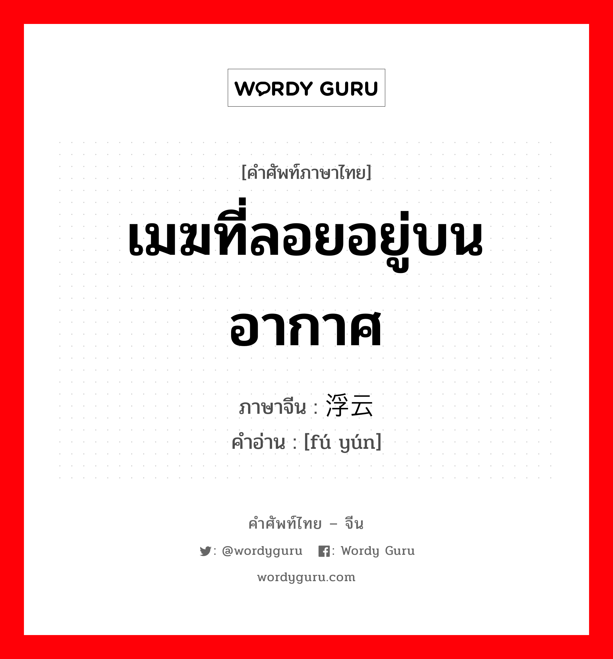 เมฆที่ลอยอยู่บนอากาศ ภาษาจีนคืออะไร, คำศัพท์ภาษาไทย - จีน เมฆที่ลอยอยู่บนอากาศ ภาษาจีน 浮云 คำอ่าน [fú yún]