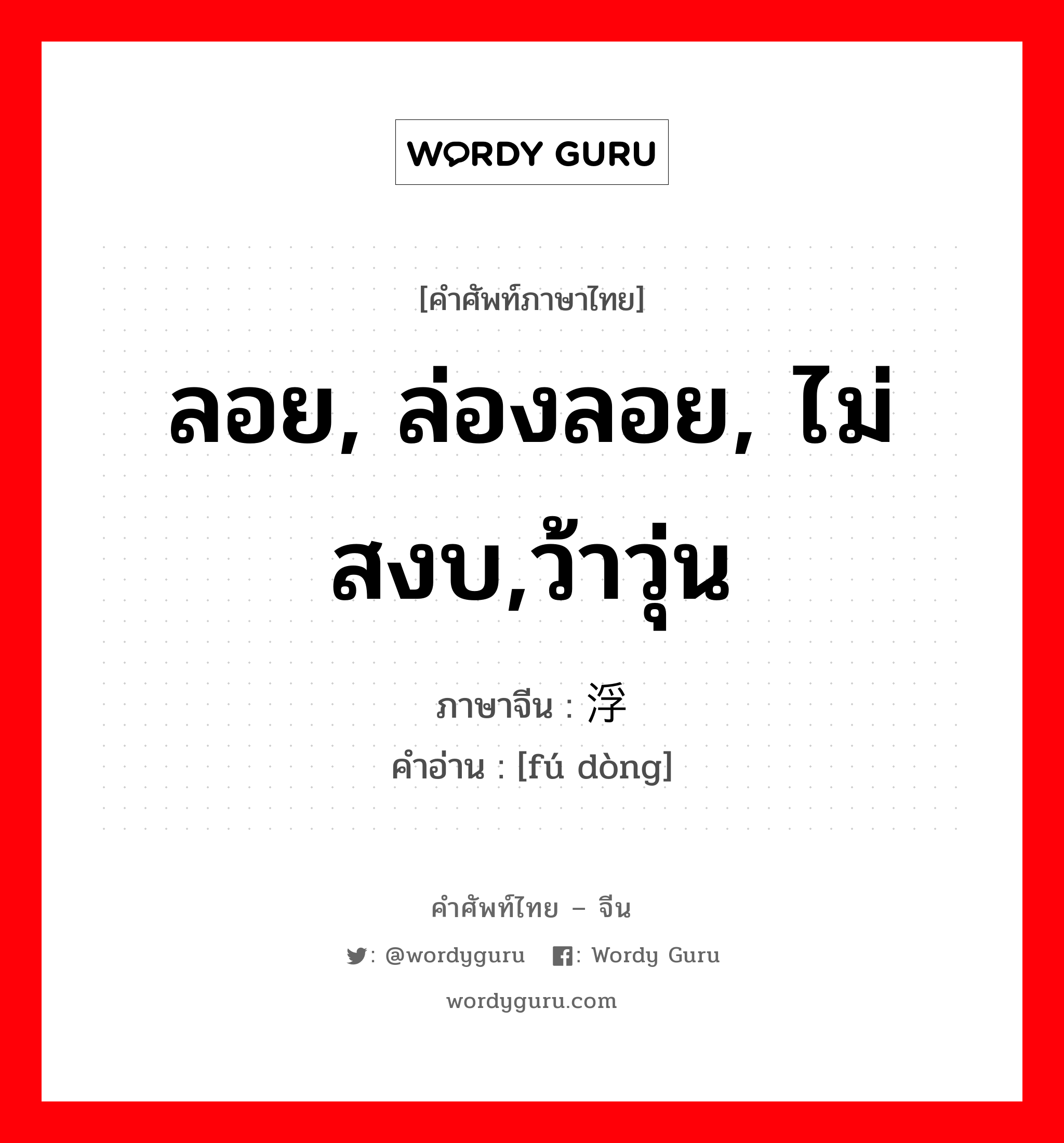 ลอย, ล่องลอย, ไม่สงบ,ว้าวุ่น ภาษาจีนคืออะไร, คำศัพท์ภาษาไทย - จีน ลอย, ล่องลอย, ไม่สงบ,ว้าวุ่น ภาษาจีน 浮动 คำอ่าน [fú dòng]