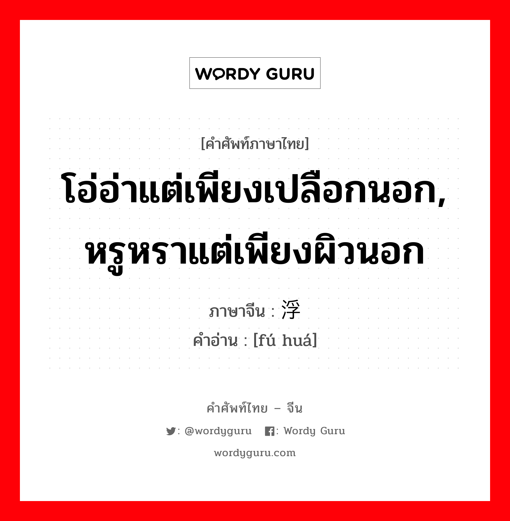 โอ่อ่าแต่เพียงเปลือกนอก, หรูหราแต่เพียงผิวนอก ภาษาจีนคืออะไร, คำศัพท์ภาษาไทย - จีน โอ่อ่าแต่เพียงเปลือกนอก, หรูหราแต่เพียงผิวนอก ภาษาจีน 浮华 คำอ่าน [fú huá]