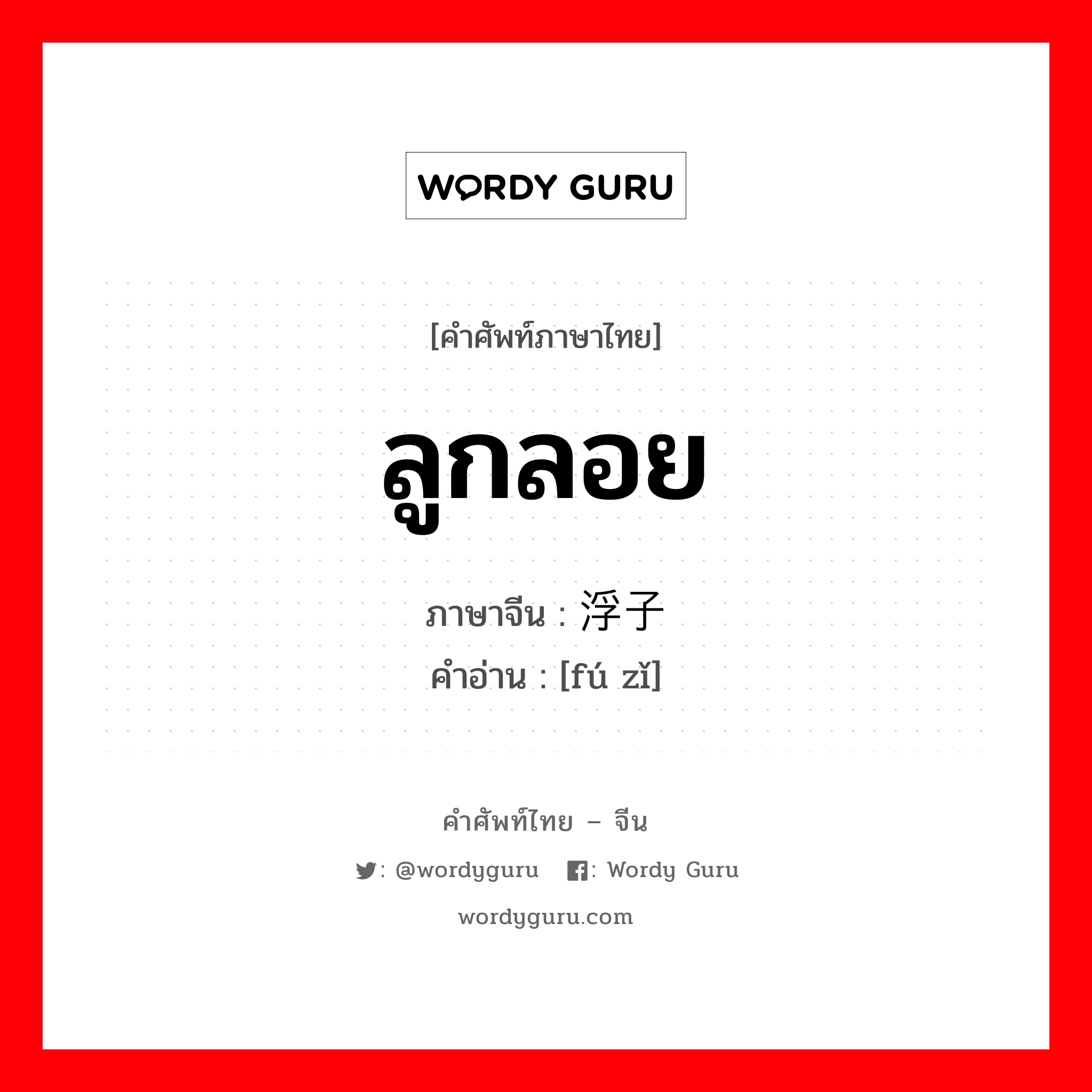 ลูกลอย ภาษาจีนคืออะไร, คำศัพท์ภาษาไทย - จีน ลูกลอย ภาษาจีน 浮子 คำอ่าน [fú zǐ]