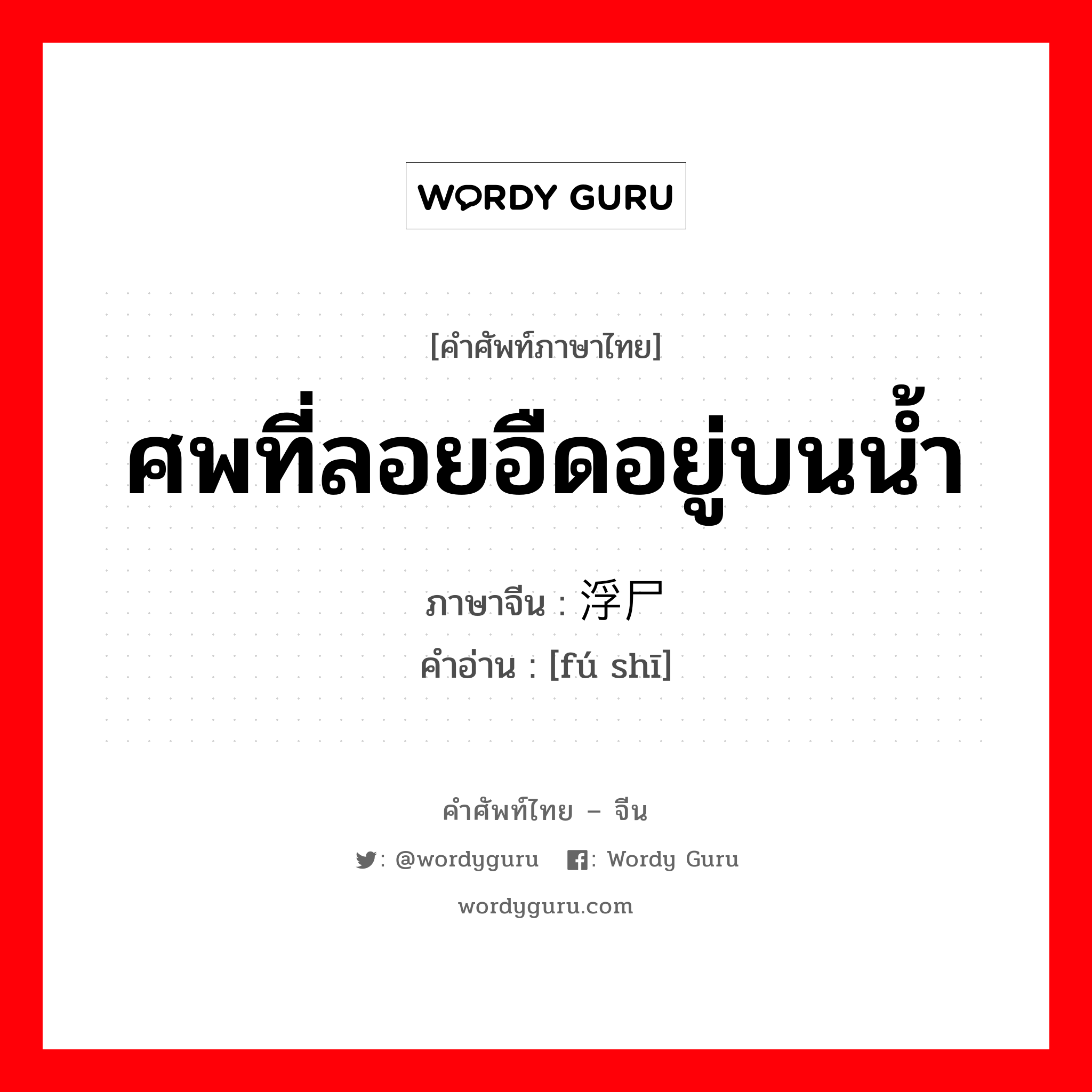 ศพที่ลอยอืดอยู่บนน้ำ ภาษาจีนคืออะไร, คำศัพท์ภาษาไทย - จีน ศพที่ลอยอืดอยู่บนน้ำ ภาษาจีน 浮尸 คำอ่าน [fú shī]