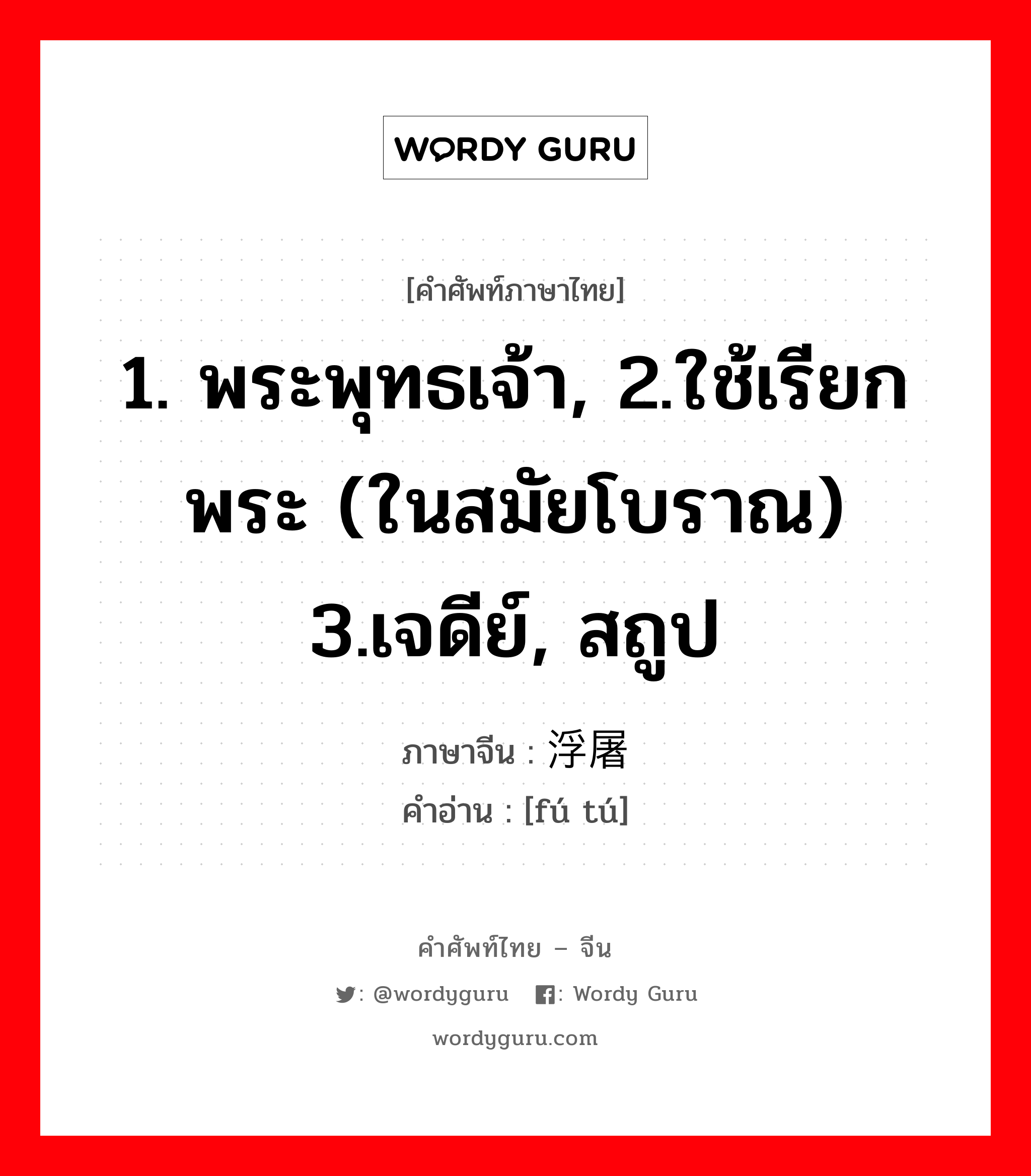 1. พระพุทธเจ้า, 2.ใช้เรียกพระ (ในสมัยโบราณ) 3.เจดีย์, สถูป ภาษาจีนคืออะไร, คำศัพท์ภาษาไทย - จีน 1. พระพุทธเจ้า, 2.ใช้เรียกพระ (ในสมัยโบราณ) 3.เจดีย์, สถูป ภาษาจีน 浮屠 คำอ่าน [fú tú]