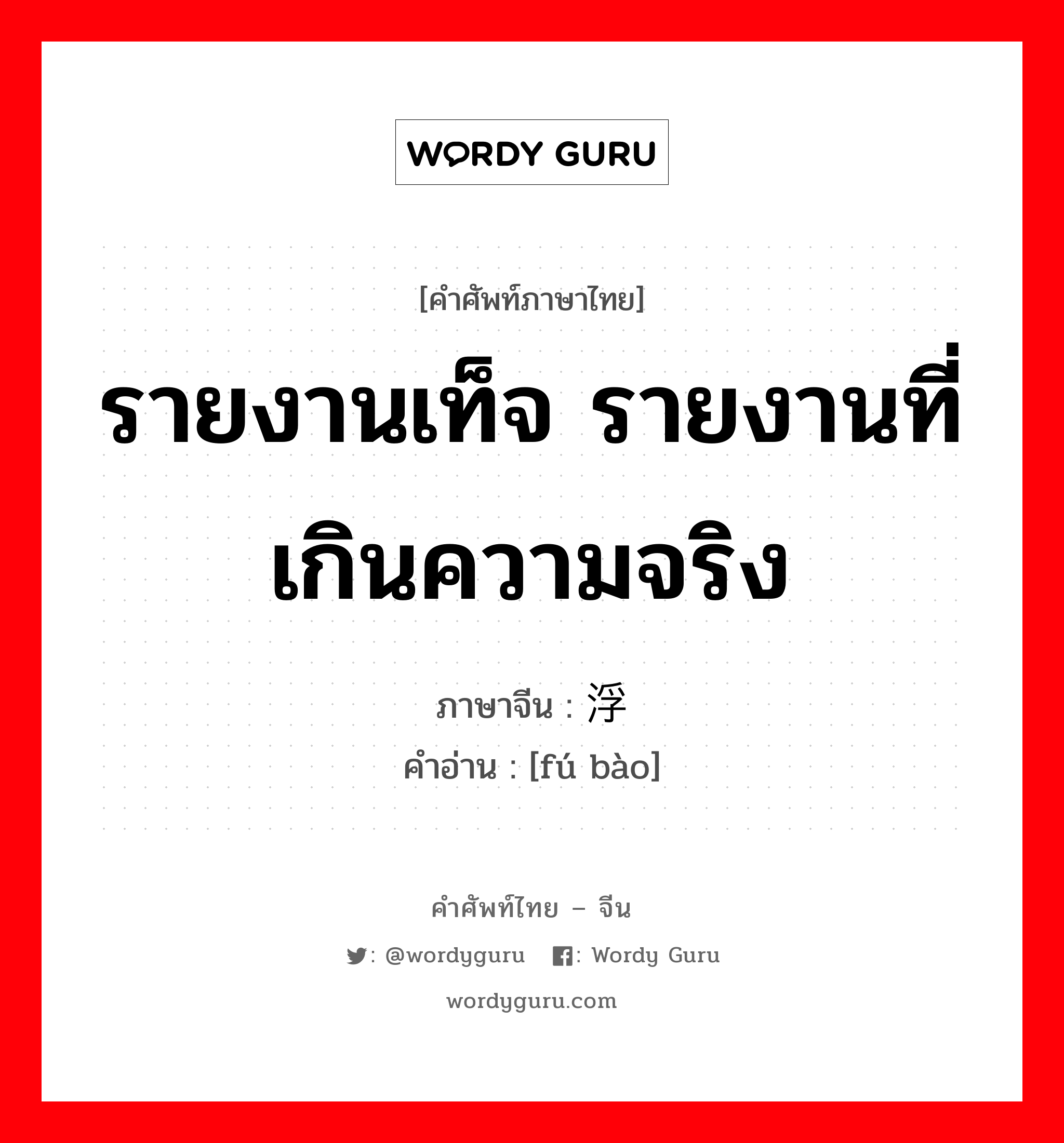 รายงานเท็จ รายงานที่เกินความจริง ภาษาจีนคืออะไร, คำศัพท์ภาษาไทย - จีน รายงานเท็จ รายงานที่เกินความจริง ภาษาจีน 浮报 คำอ่าน [fú bào]