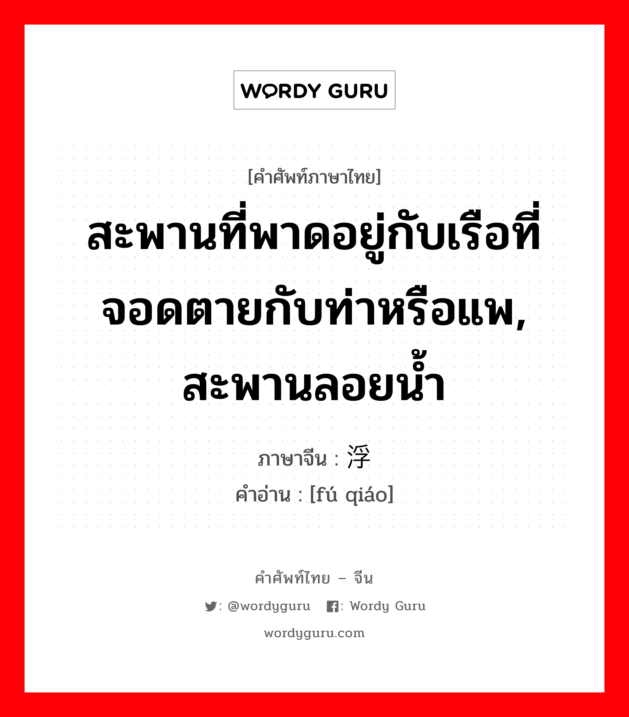 สะพานที่พาดอยู่กับเรือที่จอดตายกับท่าหรือแพ, สะพานลอยน้ำ ภาษาจีนคืออะไร, คำศัพท์ภาษาไทย - จีน สะพานที่พาดอยู่กับเรือที่จอดตายกับท่าหรือแพ, สะพานลอยน้ำ ภาษาจีน 浮桥 คำอ่าน [fú qiáo]