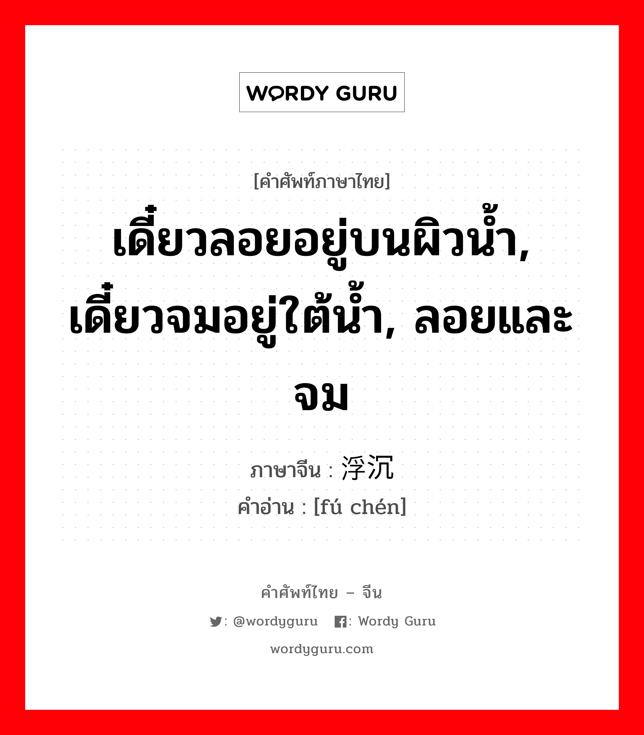 เดี๋ยวลอยอยู่บนผิวน้ำ, เดี๋ยวจมอยู่ใต้น้ำ, ลอยและจม ภาษาจีนคืออะไร, คำศัพท์ภาษาไทย - จีน เดี๋ยวลอยอยู่บนผิวน้ำ, เดี๋ยวจมอยู่ใต้น้ำ, ลอยและจม ภาษาจีน 浮沉 คำอ่าน [fú chén]