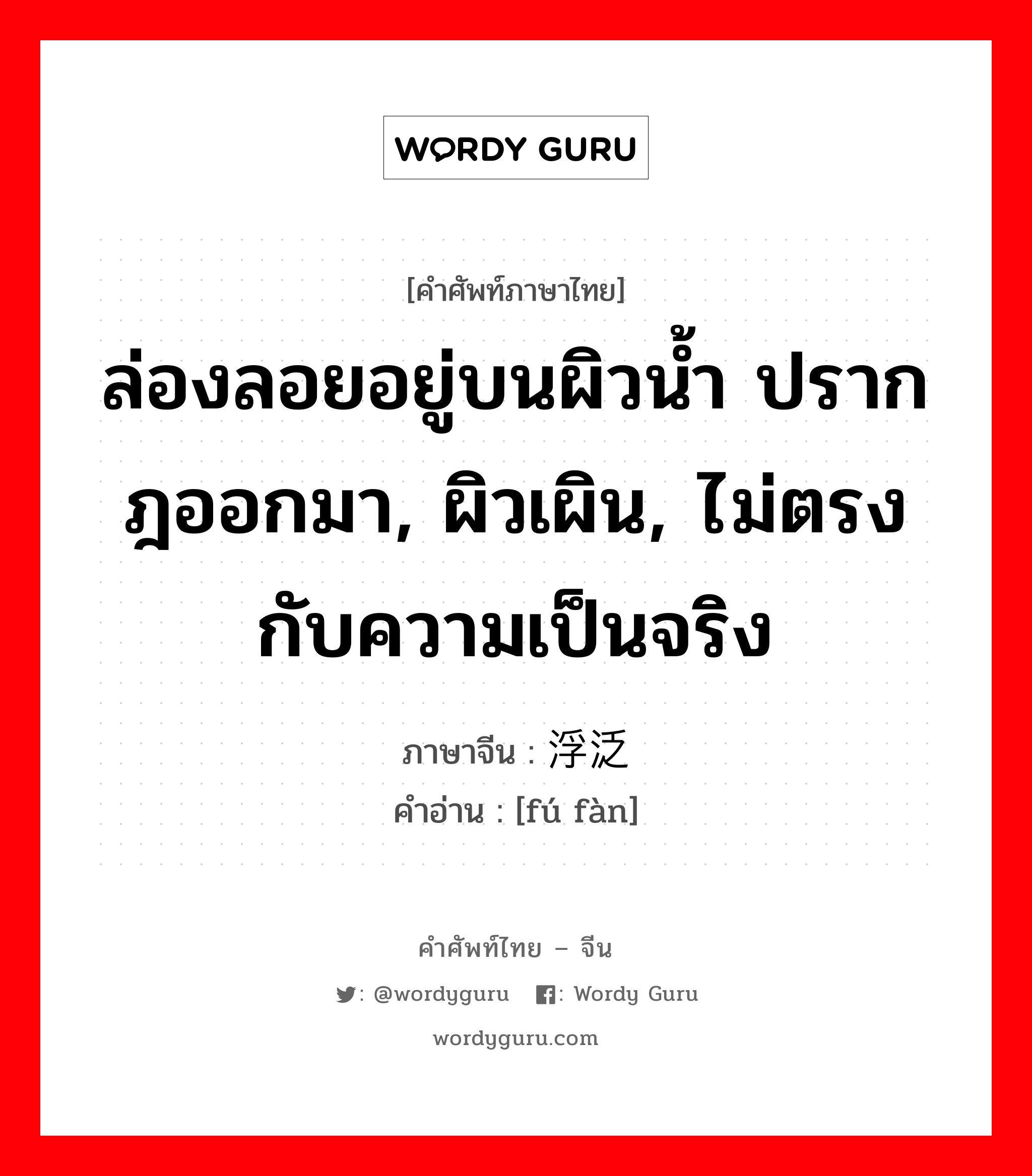 ล่องลอยอยู่บนผิวน้ำ ปรากฎออกมา, ผิวเผิน, ไม่ตรงกับความเป็นจริง ภาษาจีนคืออะไร, คำศัพท์ภาษาไทย - จีน ล่องลอยอยู่บนผิวน้ำ ปรากฎออกมา, ผิวเผิน, ไม่ตรงกับความเป็นจริง ภาษาจีน 浮泛 คำอ่าน [fú fàn]