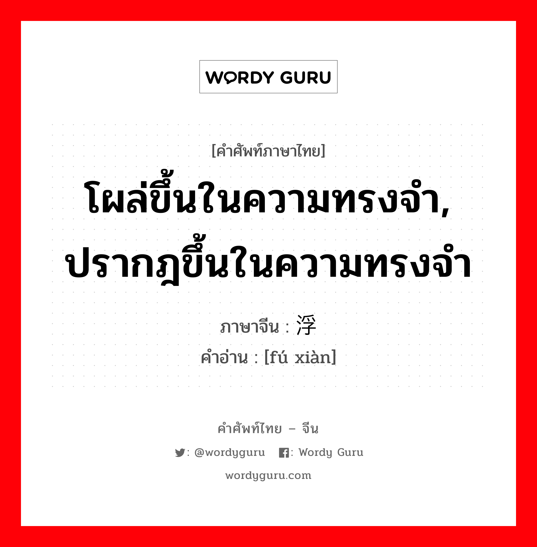 โผล่ขึ้นในความทรงจำ, ปรากฎขึ้นในความทรงจำ ภาษาจีนคืออะไร, คำศัพท์ภาษาไทย - จีน โผล่ขึ้นในความทรงจำ, ปรากฎขึ้นในความทรงจำ ภาษาจีน 浮现 คำอ่าน [fú xiàn]