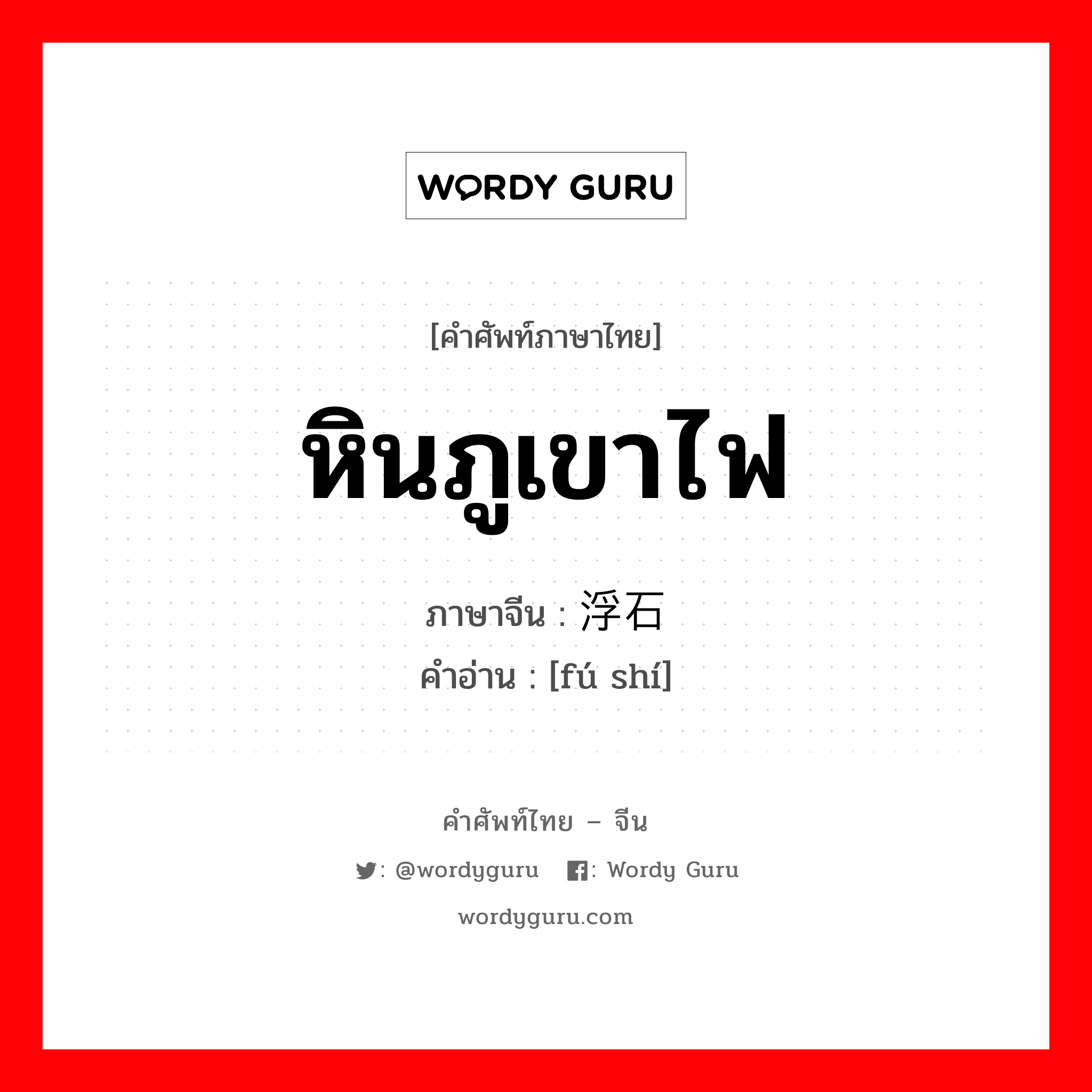 หินภูเขาไฟ ภาษาจีนคืออะไร, คำศัพท์ภาษาไทย - จีน หินภูเขาไฟ ภาษาจีน 浮石 คำอ่าน [fú shí]