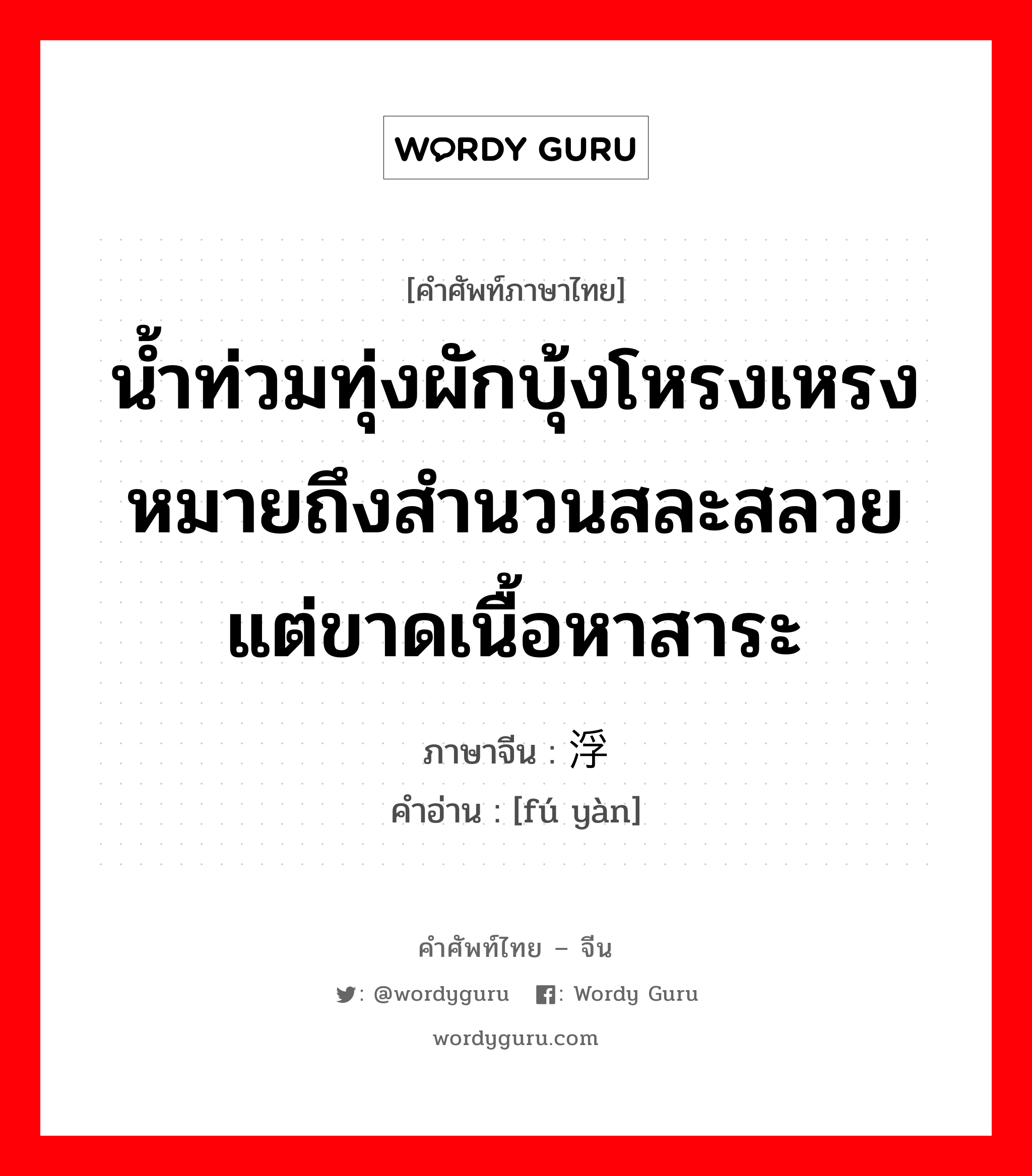 น้ำท่วมทุ่งผักบุ้งโหรงเหรงหมายถึงสำนวนสละสลวยแต่ขาดเนื้อหาสาระ ภาษาจีนคืออะไร, คำศัพท์ภาษาไทย - จีน น้ำท่วมทุ่งผักบุ้งโหรงเหรงหมายถึงสำนวนสละสลวยแต่ขาดเนื้อหาสาระ ภาษาจีน 浮艳 คำอ่าน [fú yàn]