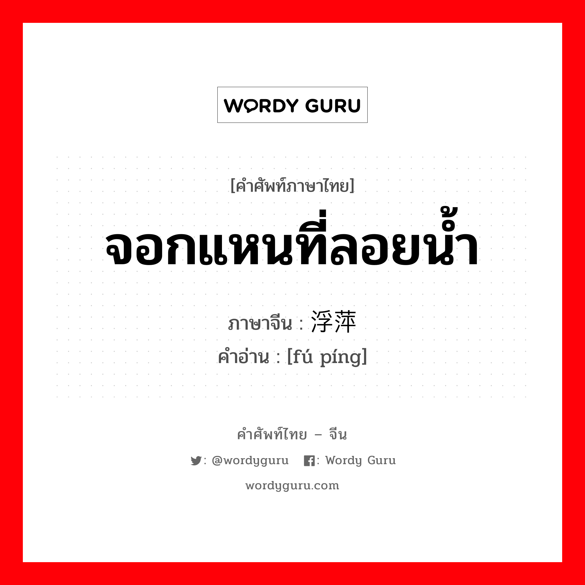 จอกแหนที่ลอยน้ำ ภาษาจีนคืออะไร, คำศัพท์ภาษาไทย - จีน จอกแหนที่ลอยน้ำ ภาษาจีน 浮萍 คำอ่าน [fú píng]