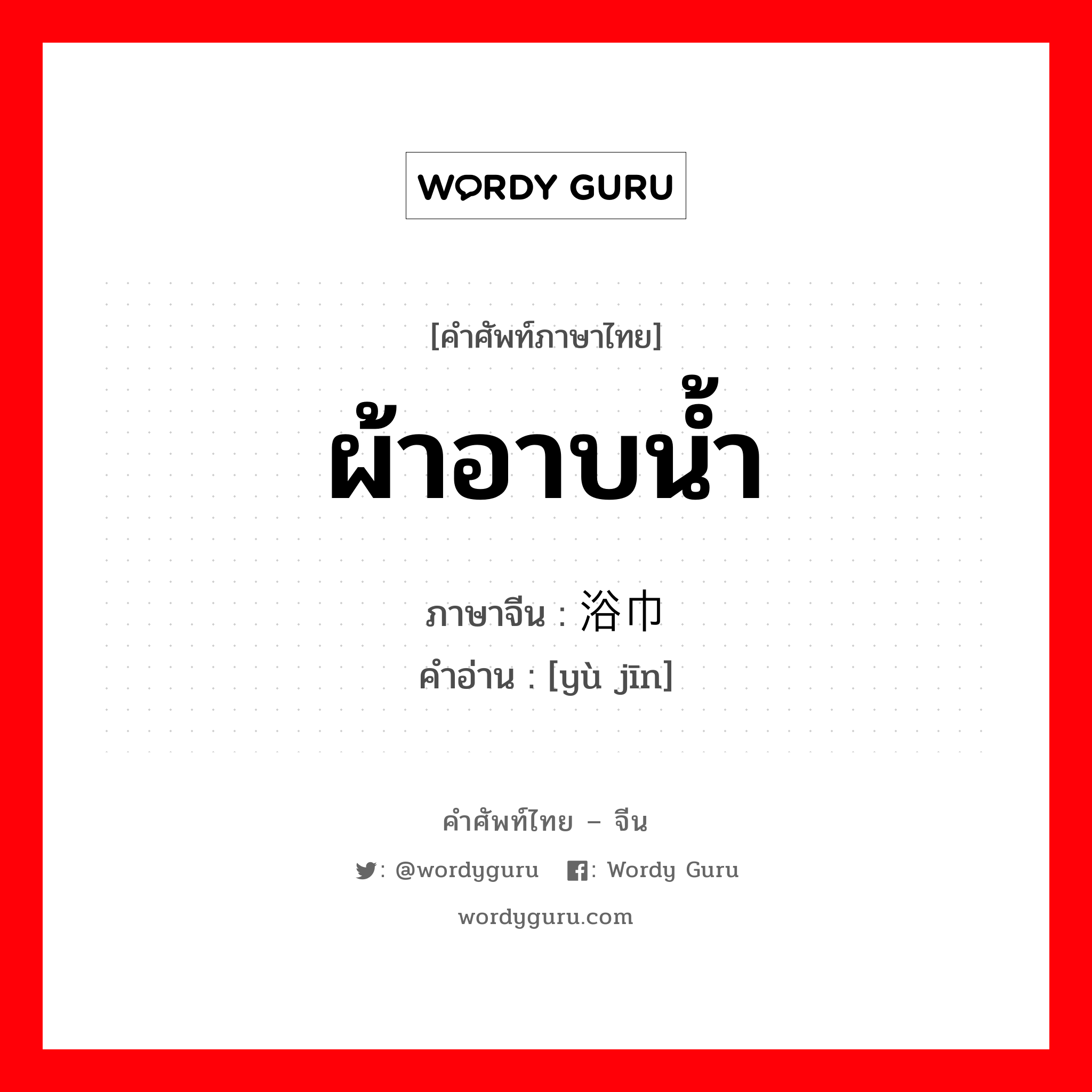 ผ้าอาบน้ำ ภาษาจีนคืออะไร, คำศัพท์ภาษาไทย - จีน ผ้าอาบน้ำ ภาษาจีน 浴巾 คำอ่าน [yù jīn]