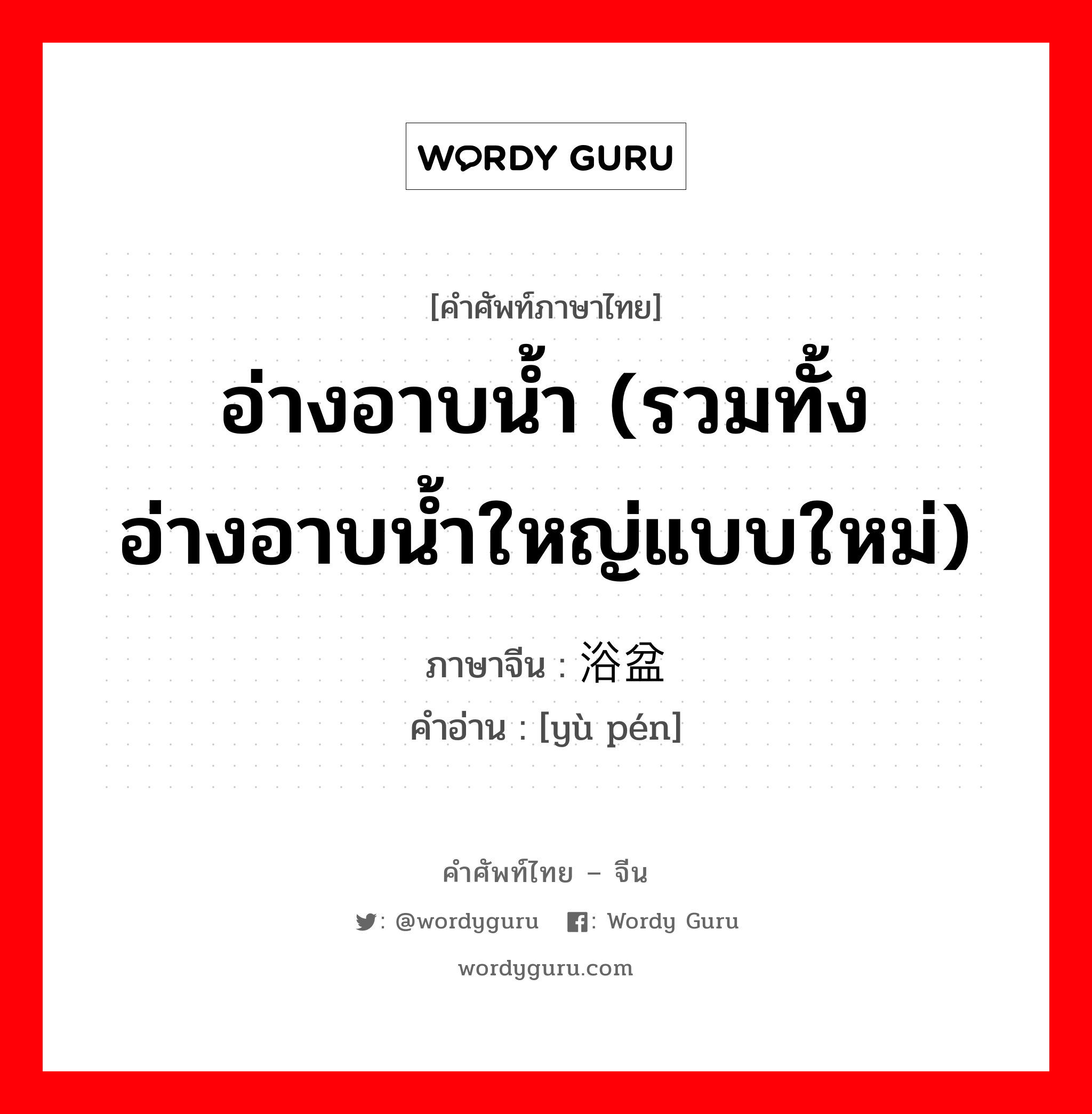 อ่างอาบน้ำ (รวมทั้งอ่างอาบน้ำใหญ่แบบใหม่) ภาษาจีนคืออะไร, คำศัพท์ภาษาไทย - จีน อ่างอาบน้ำ (รวมทั้งอ่างอาบน้ำใหญ่แบบใหม่) ภาษาจีน 浴盆 คำอ่าน [yù pén]