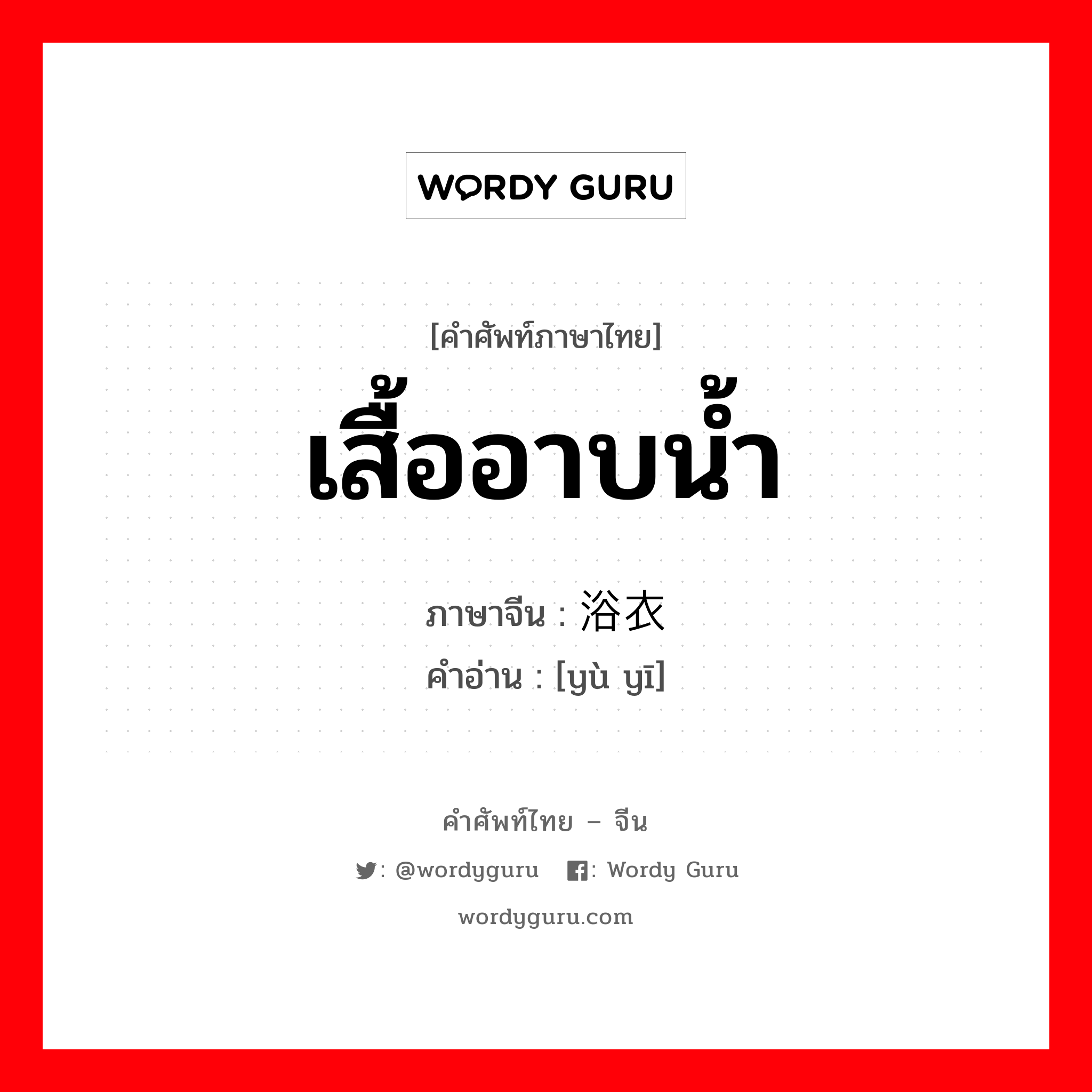 เสื้ออาบน้ำ ภาษาจีนคืออะไร, คำศัพท์ภาษาไทย - จีน เสื้ออาบน้ำ ภาษาจีน 浴衣 คำอ่าน [yù yī]