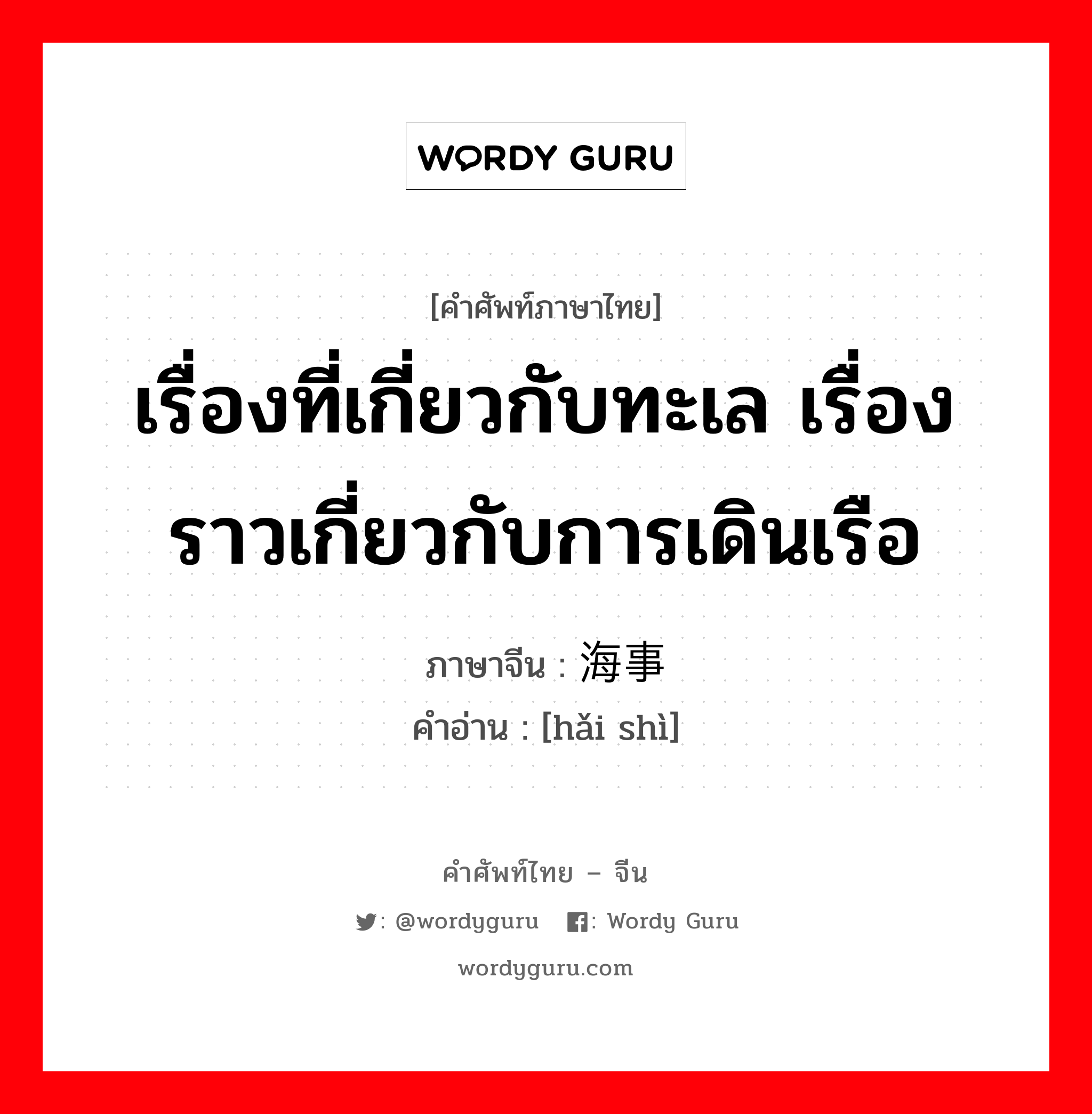 เรื่องที่เกี่ยวกับทะเล เรื่องราวเกี่ยวกับการเดินเรือ ภาษาจีนคืออะไร, คำศัพท์ภาษาไทย - จีน เรื่องที่เกี่ยวกับทะเล เรื่องราวเกี่ยวกับการเดินเรือ ภาษาจีน 海事 คำอ่าน [hǎi shì]