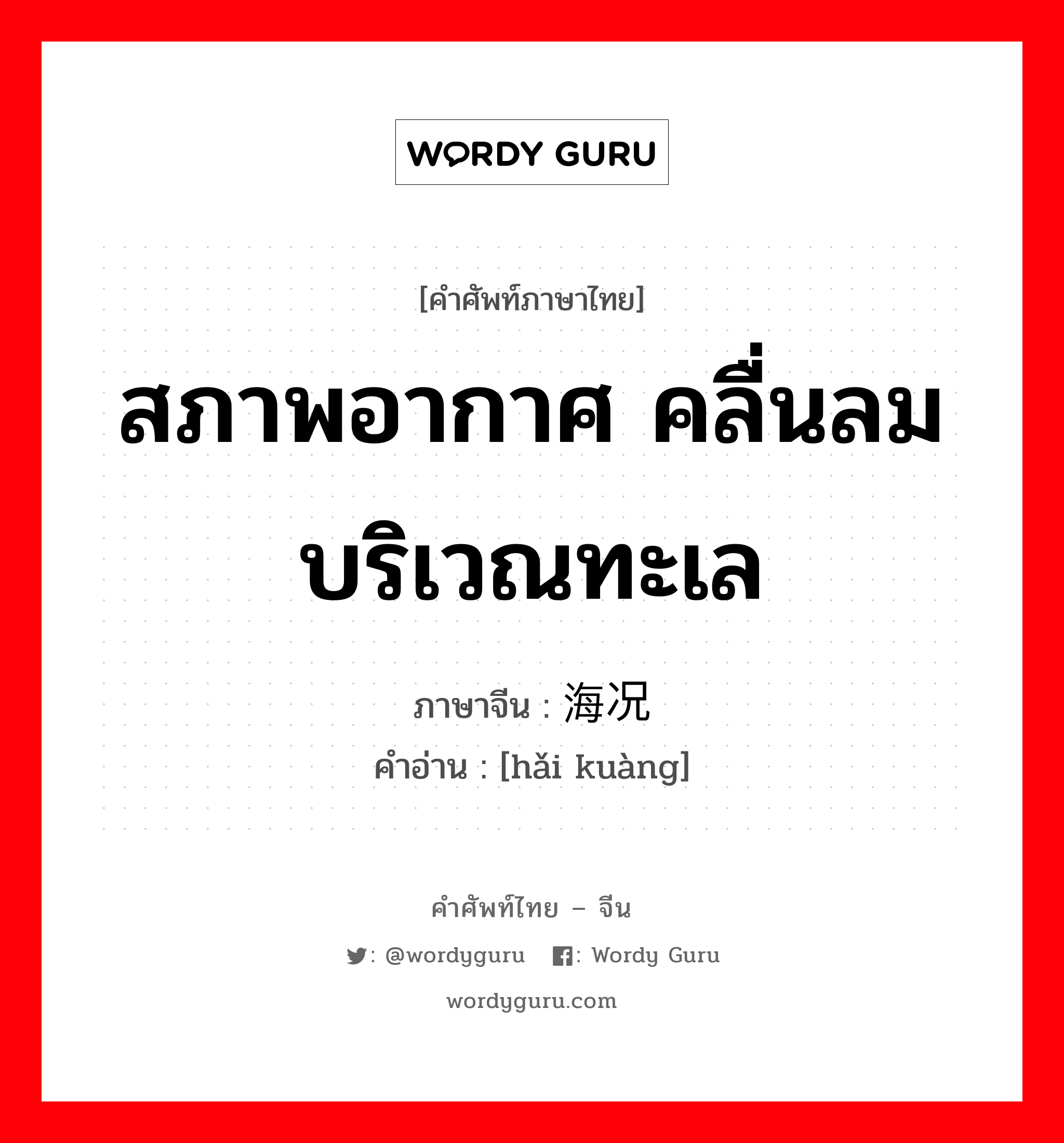 สภาพอากาศ คลื่นลมบริเวณทะเล ภาษาจีนคืออะไร, คำศัพท์ภาษาไทย - จีน สภาพอากาศ คลื่นลมบริเวณทะเล ภาษาจีน 海况 คำอ่าน [hǎi kuàng]