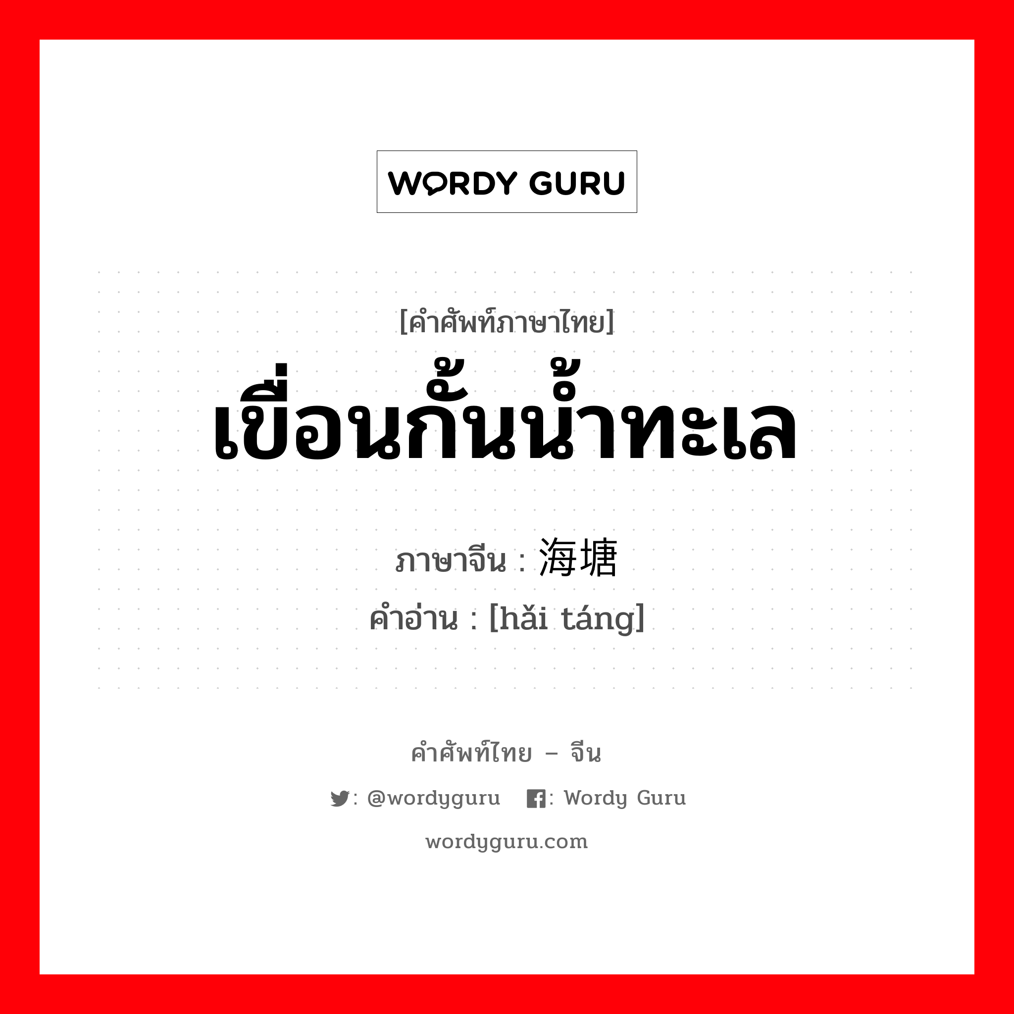 เขื่อนกั้นน้ำทะเล ภาษาจีนคืออะไร, คำศัพท์ภาษาไทย - จีน เขื่อนกั้นน้ำทะเล ภาษาจีน 海塘 คำอ่าน [hǎi táng]