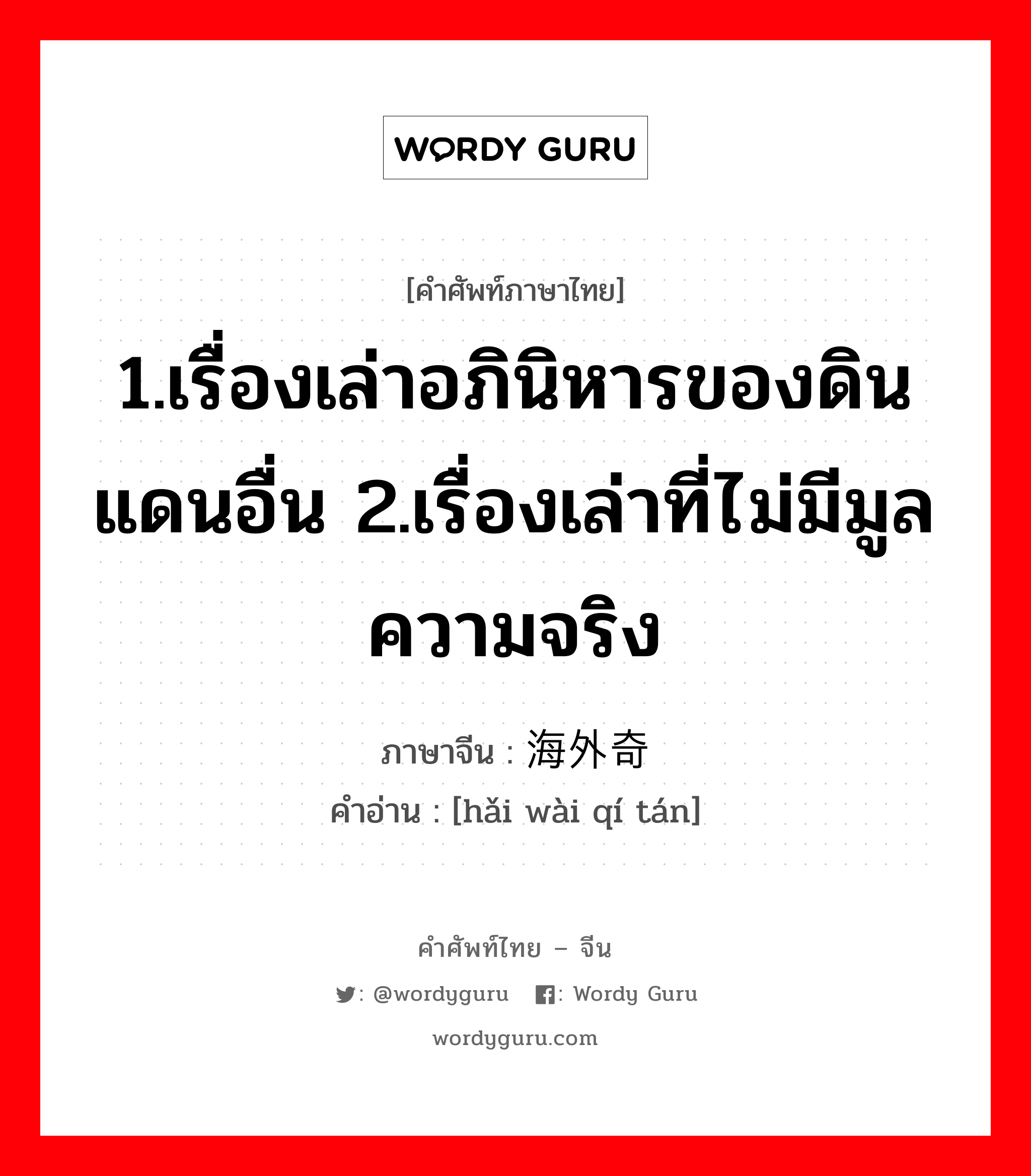 1.เรื่องเล่าอภินิหารของดินแดนอื่น 2.เรื่องเล่าที่ไม่มีมูลความจริง ภาษาจีนคืออะไร, คำศัพท์ภาษาไทย - จีน 1.เรื่องเล่าอภินิหารของดินแดนอื่น 2.เรื่องเล่าที่ไม่มีมูลความจริง ภาษาจีน 海外奇谈 คำอ่าน [hǎi wài qí tán]