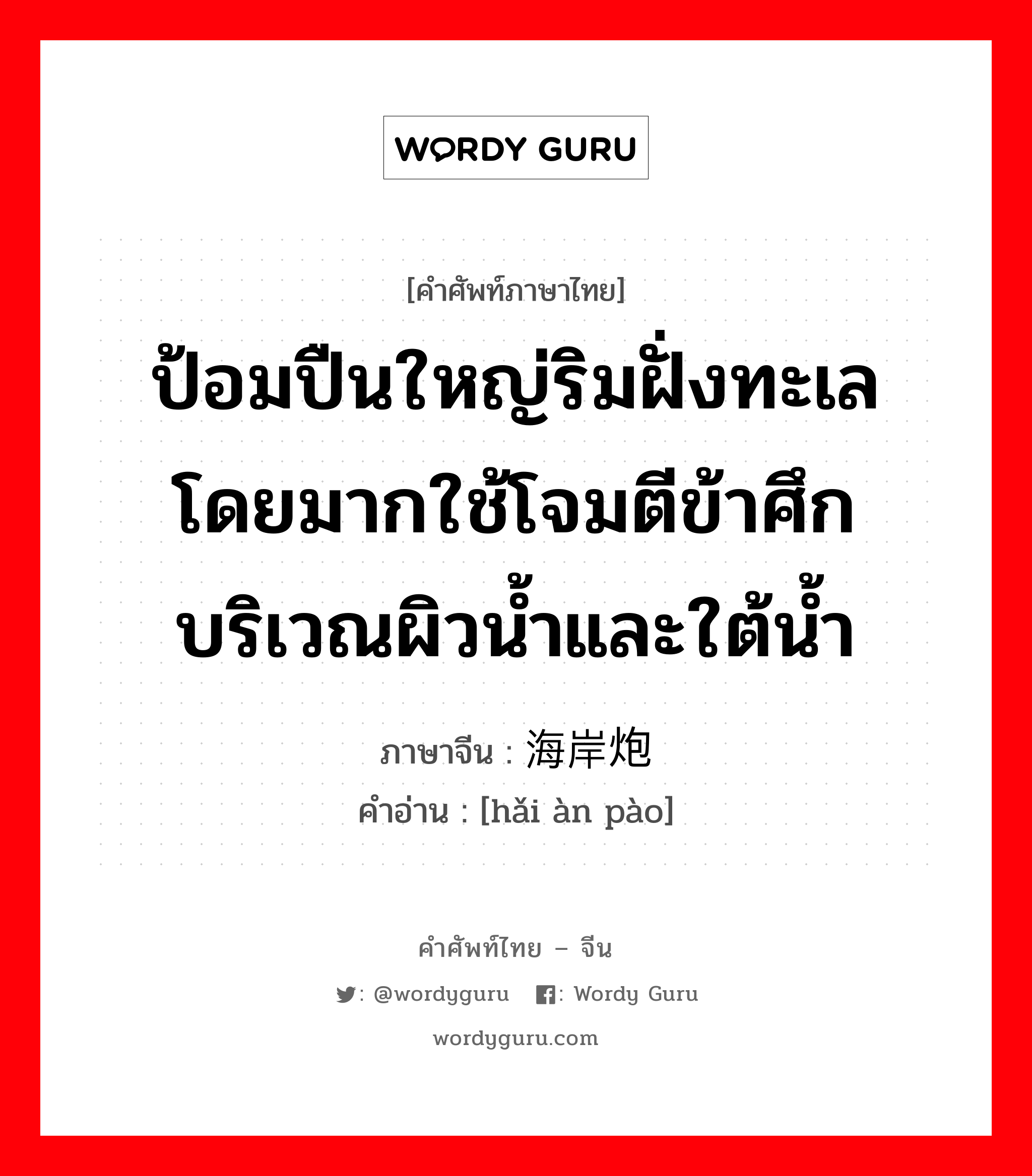 ป้อมปืนใหญ่ริมฝั่งทะเลโดยมากใช้โจมตีข้าศึกบริเวณผิวน้ำและใต้น้ำ ภาษาจีนคืออะไร, คำศัพท์ภาษาไทย - จีน ป้อมปืนใหญ่ริมฝั่งทะเลโดยมากใช้โจมตีข้าศึกบริเวณผิวน้ำและใต้น้ำ ภาษาจีน 海岸炮 คำอ่าน [hǎi àn pào]