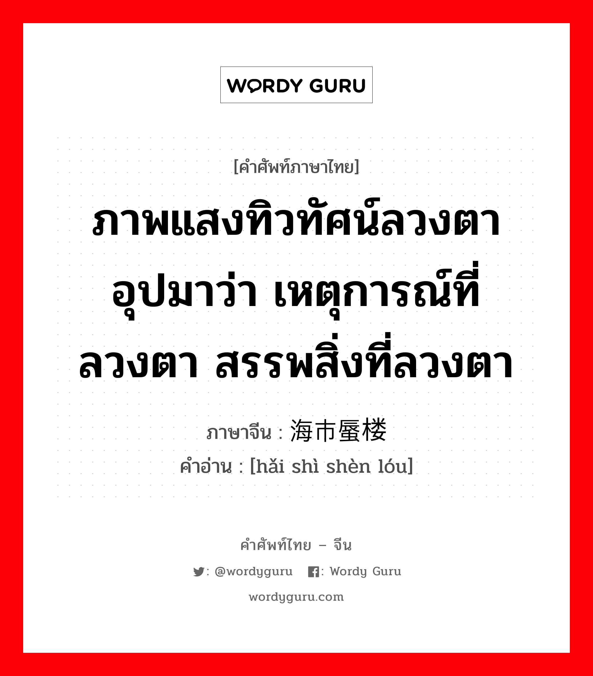 ภาพแสงทิวทัศน์ลวงตา อุปมาว่า เหตุการณ์ที่ลวงตา สรรพสิ่งที่ลวงตา ภาษาจีนคืออะไร, คำศัพท์ภาษาไทย - จีน ภาพแสงทิวทัศน์ลวงตา อุปมาว่า เหตุการณ์ที่ลวงตา สรรพสิ่งที่ลวงตา ภาษาจีน 海市蜃楼 คำอ่าน [hǎi shì shèn lóu]