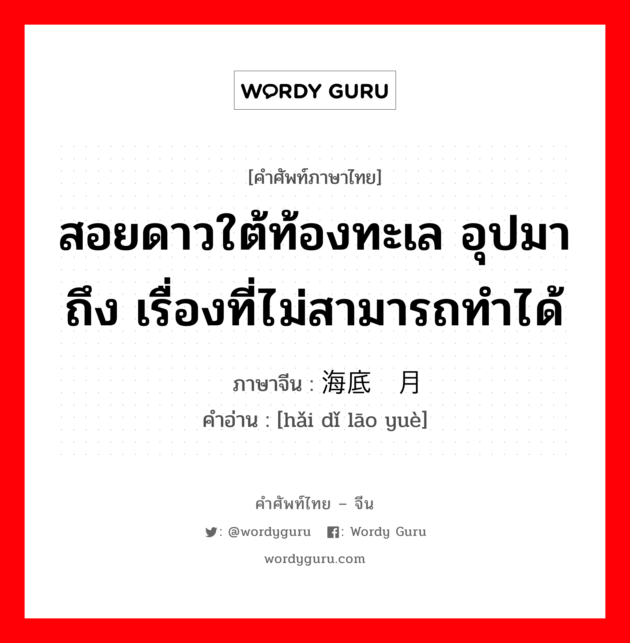 สอยดาวใต้ท้องทะเล อุปมาถึง เรื่องที่ไม่สามารถทำได้ ภาษาจีนคืออะไร, คำศัพท์ภาษาไทย - จีน สอยดาวใต้ท้องทะเล อุปมาถึง เรื่องที่ไม่สามารถทำได้ ภาษาจีน 海底捞月 คำอ่าน [hǎi dǐ lāo yuè]