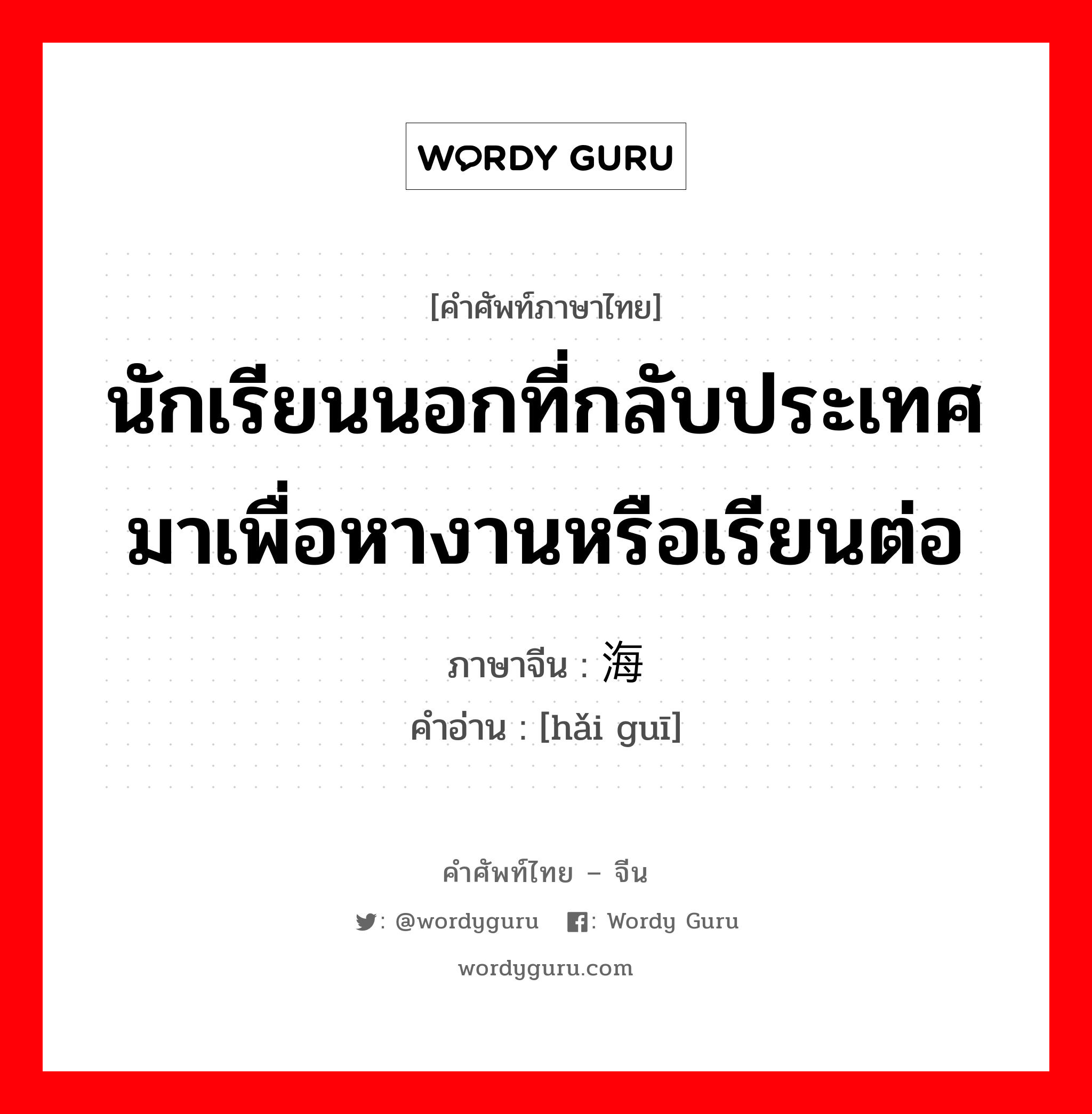 นักเรียนนอกที่กลับประเทศมาเพื่อหางานหรือเรียนต่อ ภาษาจีนคืออะไร, คำศัพท์ภาษาไทย - จีน นักเรียนนอกที่กลับประเทศมาเพื่อหางานหรือเรียนต่อ ภาษาจีน 海归 คำอ่าน [hǎi guī]