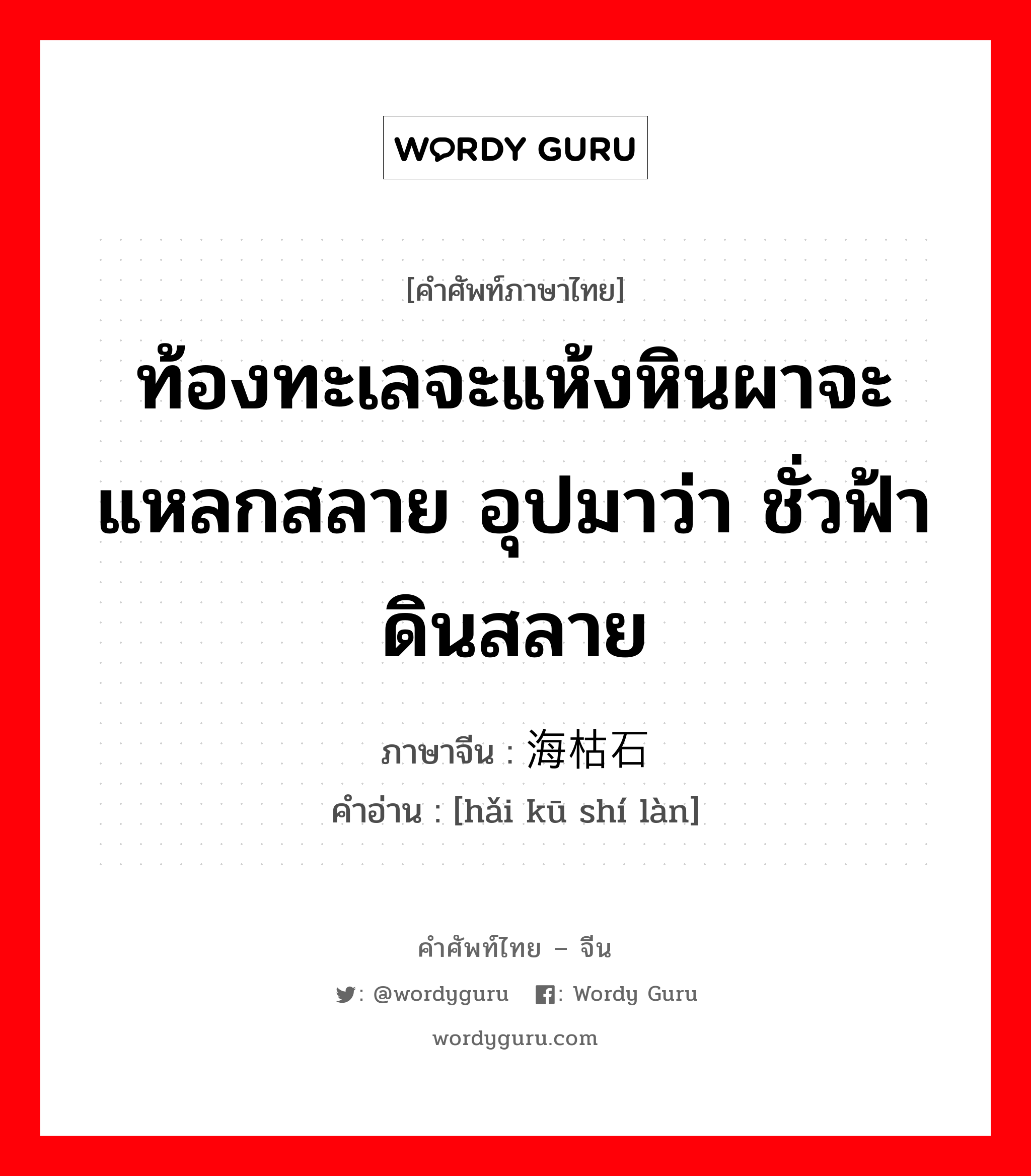 ท้องทะเลจะแห้งหินผาจะแหลกสลาย อุปมาว่า ชั่วฟ้าดินสลาย ภาษาจีนคืออะไร, คำศัพท์ภาษาไทย - จีน ท้องทะเลจะแห้งหินผาจะแหลกสลาย อุปมาว่า ชั่วฟ้าดินสลาย ภาษาจีน 海枯石烂 คำอ่าน [hǎi kū shí làn]