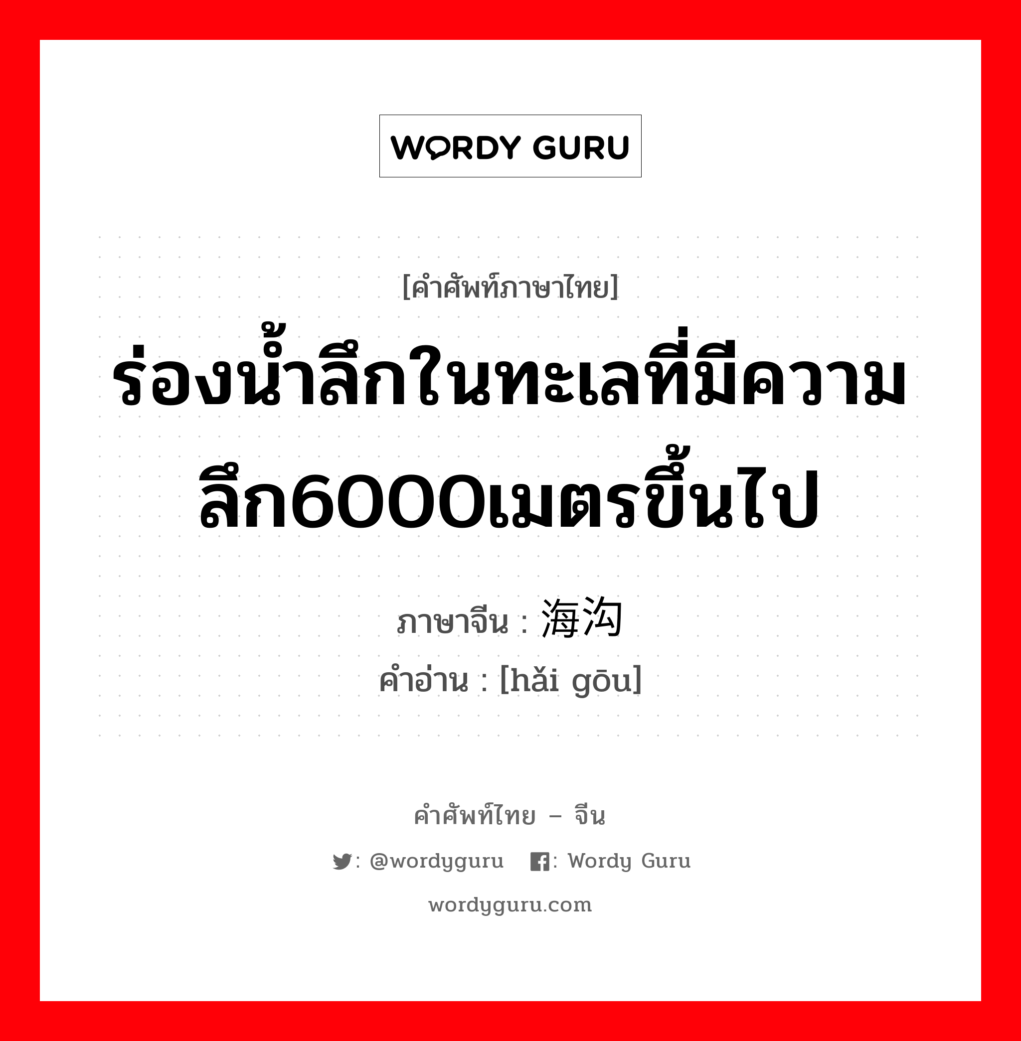 ร่องน้ำลึกในทะเลที่มีความลึก6000เมตรขึ้นไป ภาษาจีนคืออะไร, คำศัพท์ภาษาไทย - จีน ร่องน้ำลึกในทะเลที่มีความลึก6000เมตรขึ้นไป ภาษาจีน 海沟 คำอ่าน [hǎi gōu]