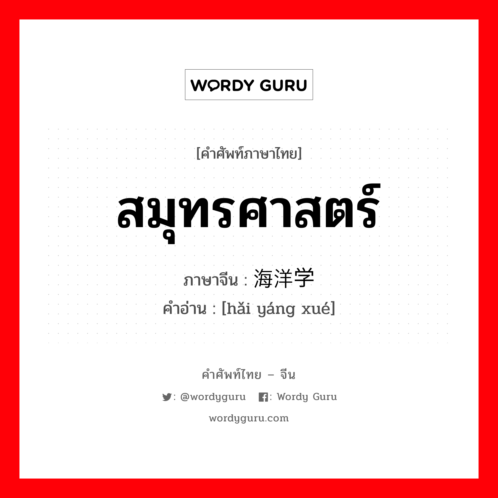 สมุทรศาสตร์ ภาษาจีนคืออะไร, คำศัพท์ภาษาไทย - จีน สมุทรศาสตร์ ภาษาจีน 海洋学 คำอ่าน [hǎi yáng xué]