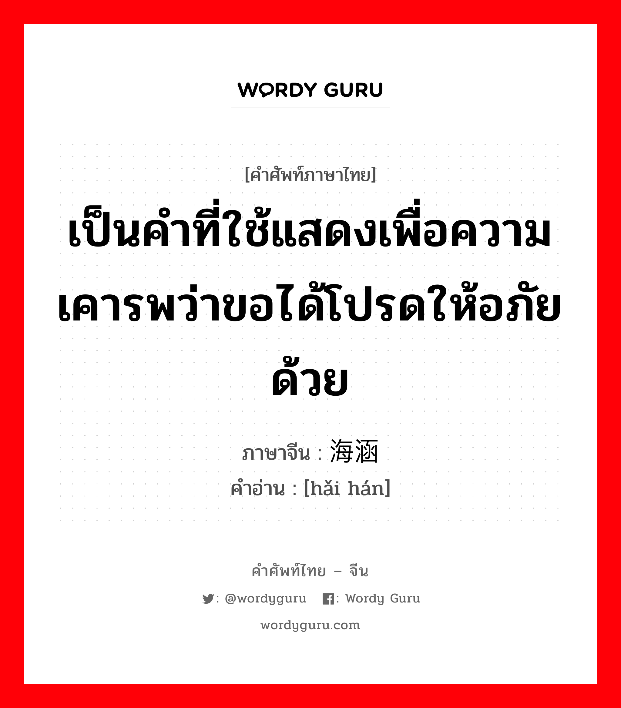 เป็นคำที่ใช้แสดงเพื่อความเคารพว่าขอได้โปรดให้อภัยด้วย ภาษาจีนคืออะไร, คำศัพท์ภาษาไทย - จีน เป็นคำที่ใช้แสดงเพื่อความเคารพว่าขอได้โปรดให้อภัยด้วย ภาษาจีน 海涵 คำอ่าน [hǎi hán]