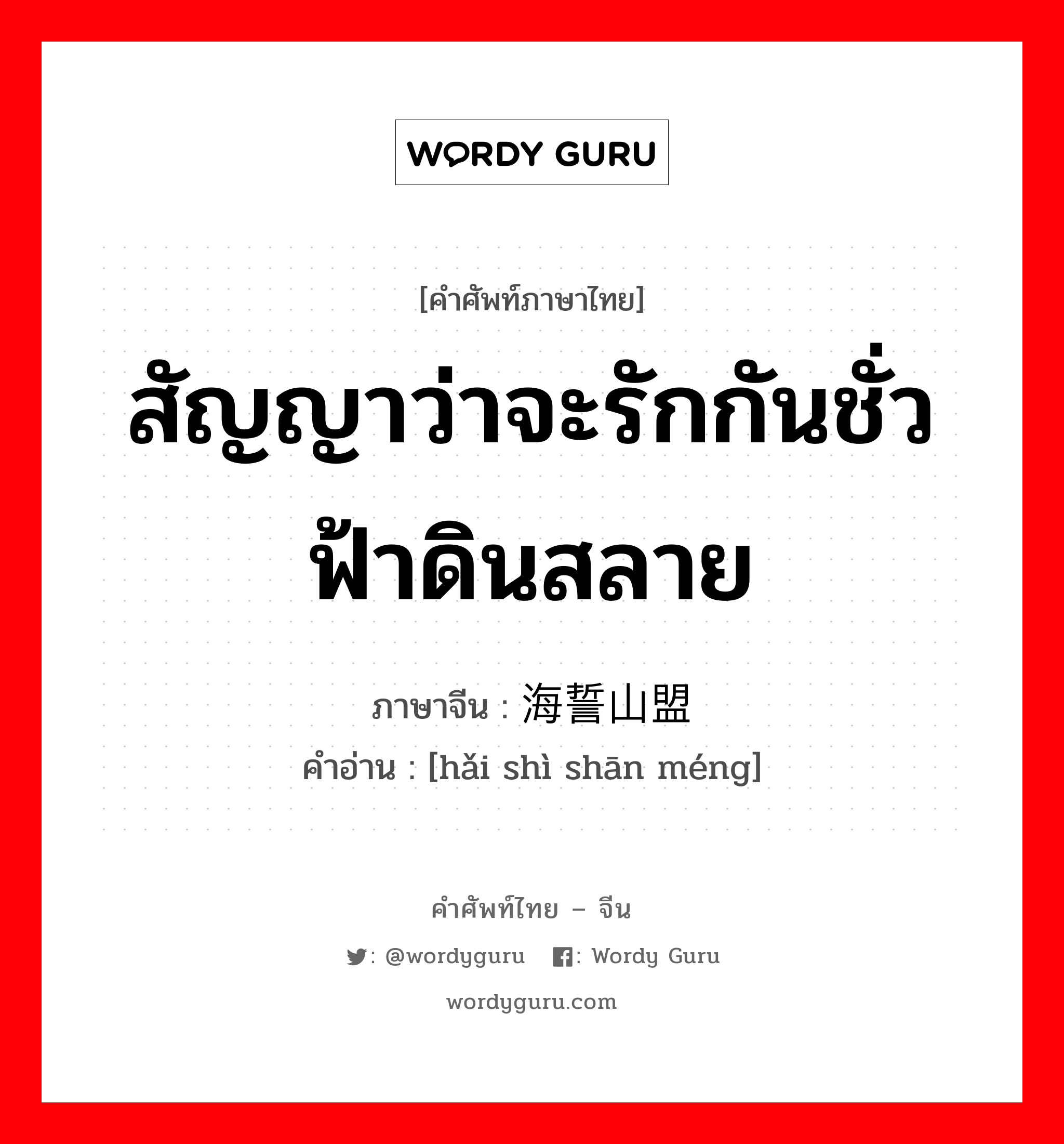 สัญญาว่าจะรักกันชั่วฟ้าดินสลาย ภาษาจีนคืออะไร, คำศัพท์ภาษาไทย - จีน สัญญาว่าจะรักกันชั่วฟ้าดินสลาย ภาษาจีน 海誓山盟 คำอ่าน [hǎi shì shān méng]