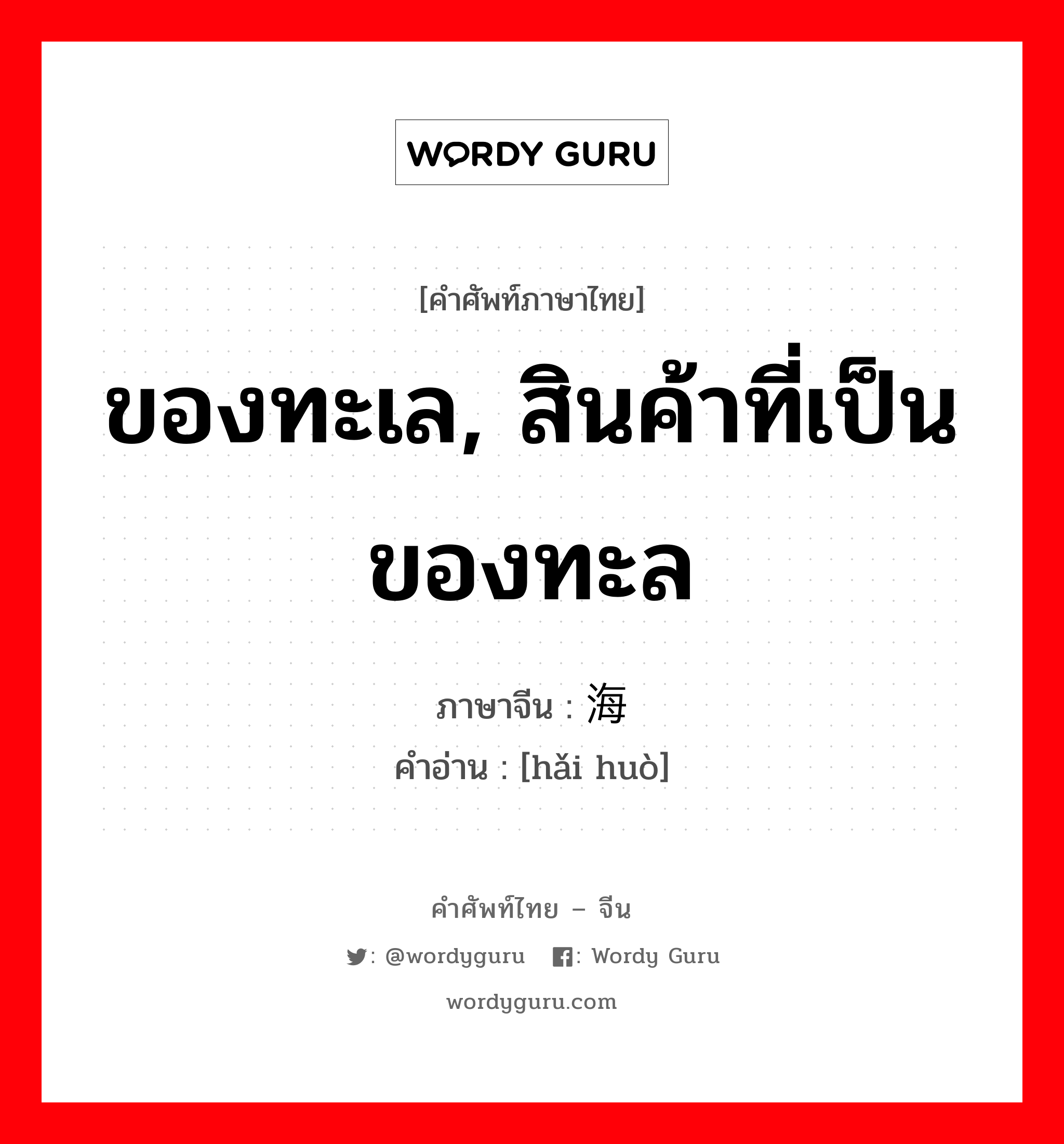 ของทะเล, สินค้าที่เป็นของทะล ภาษาจีนคืออะไร, คำศัพท์ภาษาไทย - จีน ของทะเล, สินค้าที่เป็นของทะล ภาษาจีน 海货 คำอ่าน [hǎi huò]