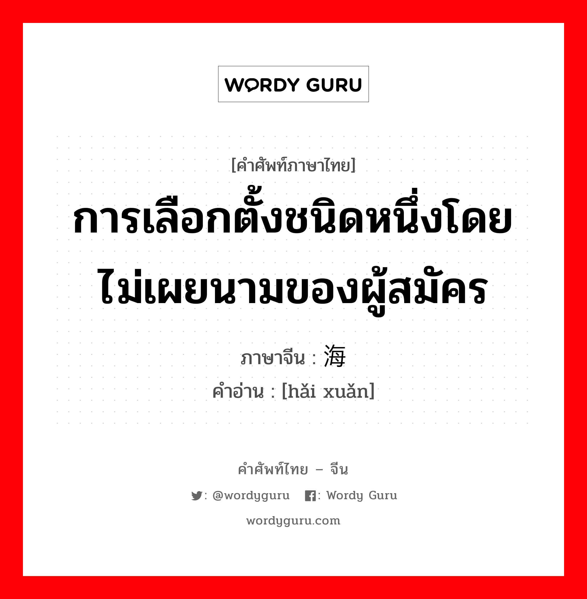 การเลือกตั้งชนิดหนึ่งโดยไม่เผยนามของผู้สมัคร ภาษาจีนคืออะไร, คำศัพท์ภาษาไทย - จีน การเลือกตั้งชนิดหนึ่งโดยไม่เผยนามของผู้สมัคร ภาษาจีน 海选 คำอ่าน [hǎi xuǎn]