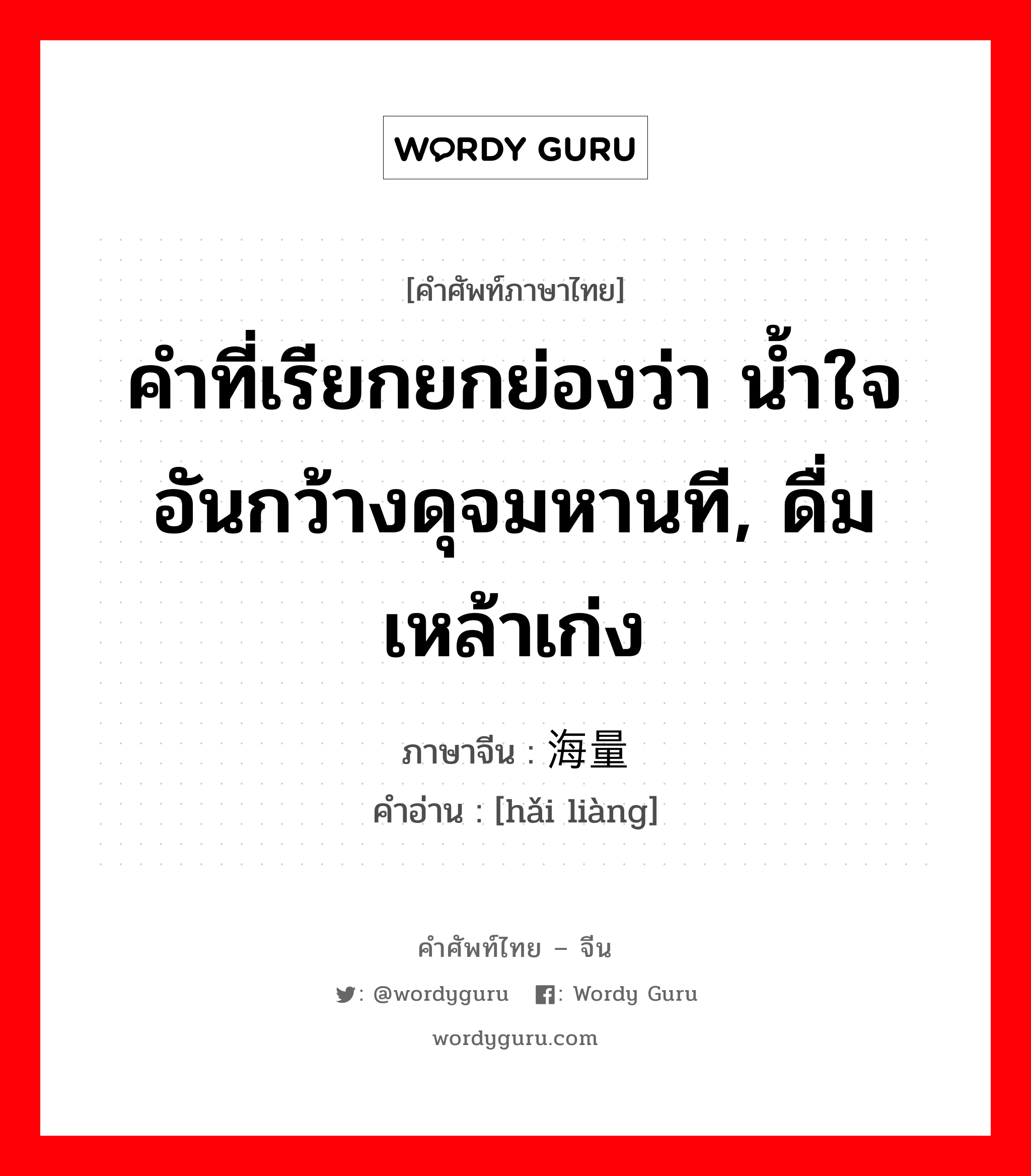 海量 ภาษาไทย?, คำศัพท์ภาษาไทย - จีน 海量 ภาษาจีน คำที่เรียกยกย่องว่า น้ำใจอันกว้างดุจมหานที, ดื่มเหล้าเก่ง คำอ่าน [hǎi liàng]