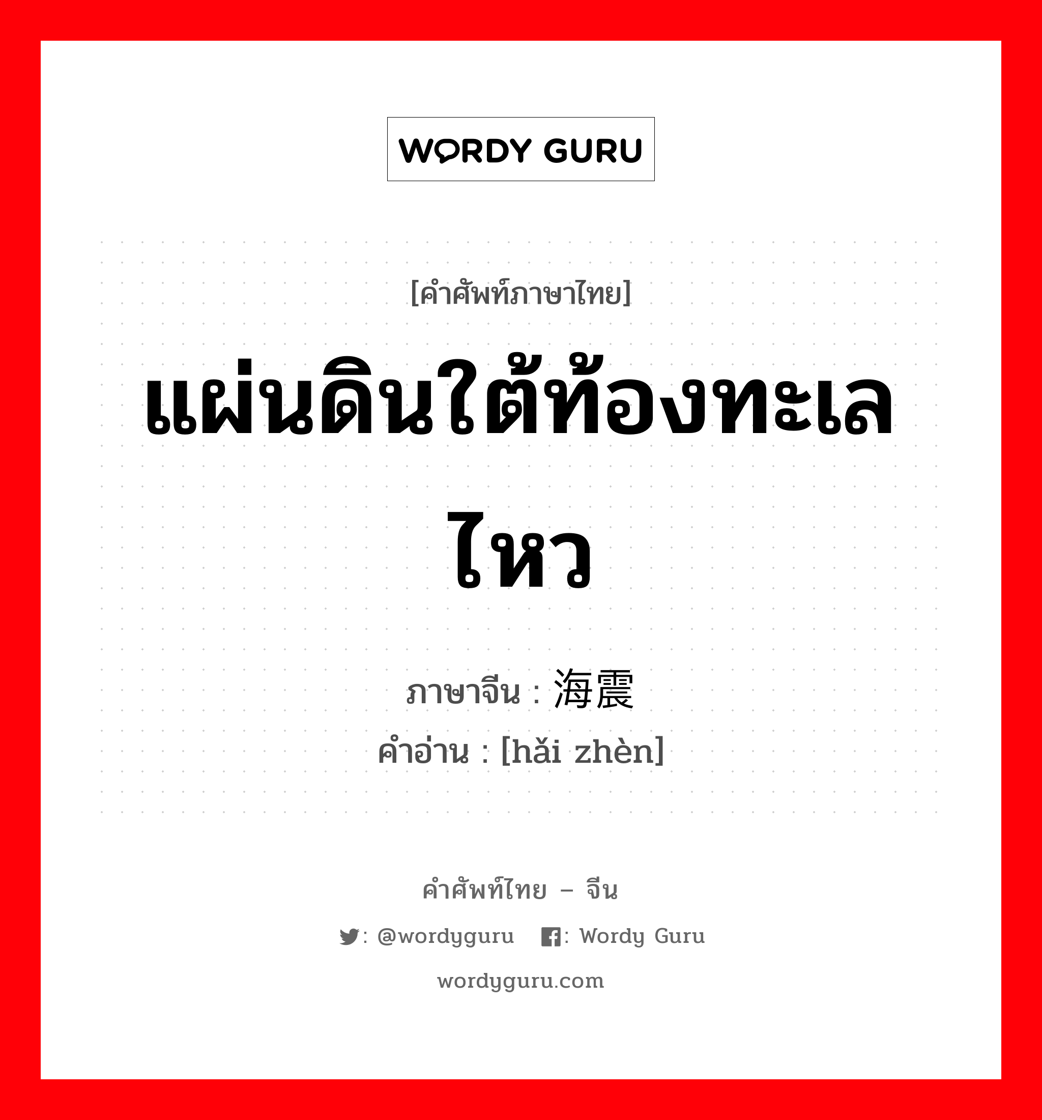 แผ่นดินใต้ท้องทะเลไหว ภาษาจีนคืออะไร, คำศัพท์ภาษาไทย - จีน แผ่นดินใต้ท้องทะเลไหว ภาษาจีน 海震 คำอ่าน [hǎi zhèn]