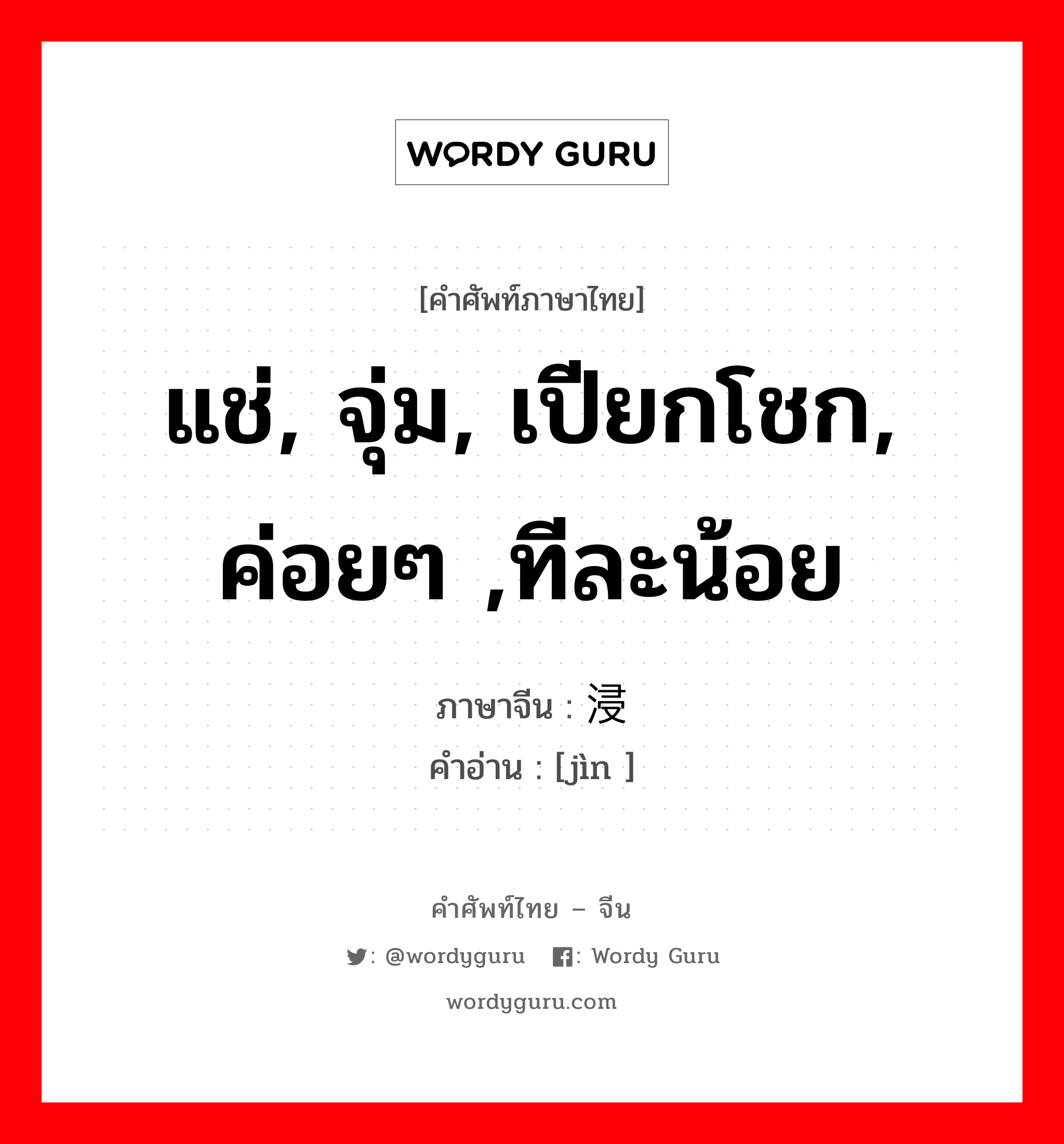 แช่, จุ่ม, เปียกโชก, ค่อยๆ ,ทีละน้อย ภาษาจีนคืออะไร, คำศัพท์ภาษาไทย - จีน แช่, จุ่ม, เปียกโชก, ค่อยๆ ,ทีละน้อย ภาษาจีน 浸 คำอ่าน [jìn ]