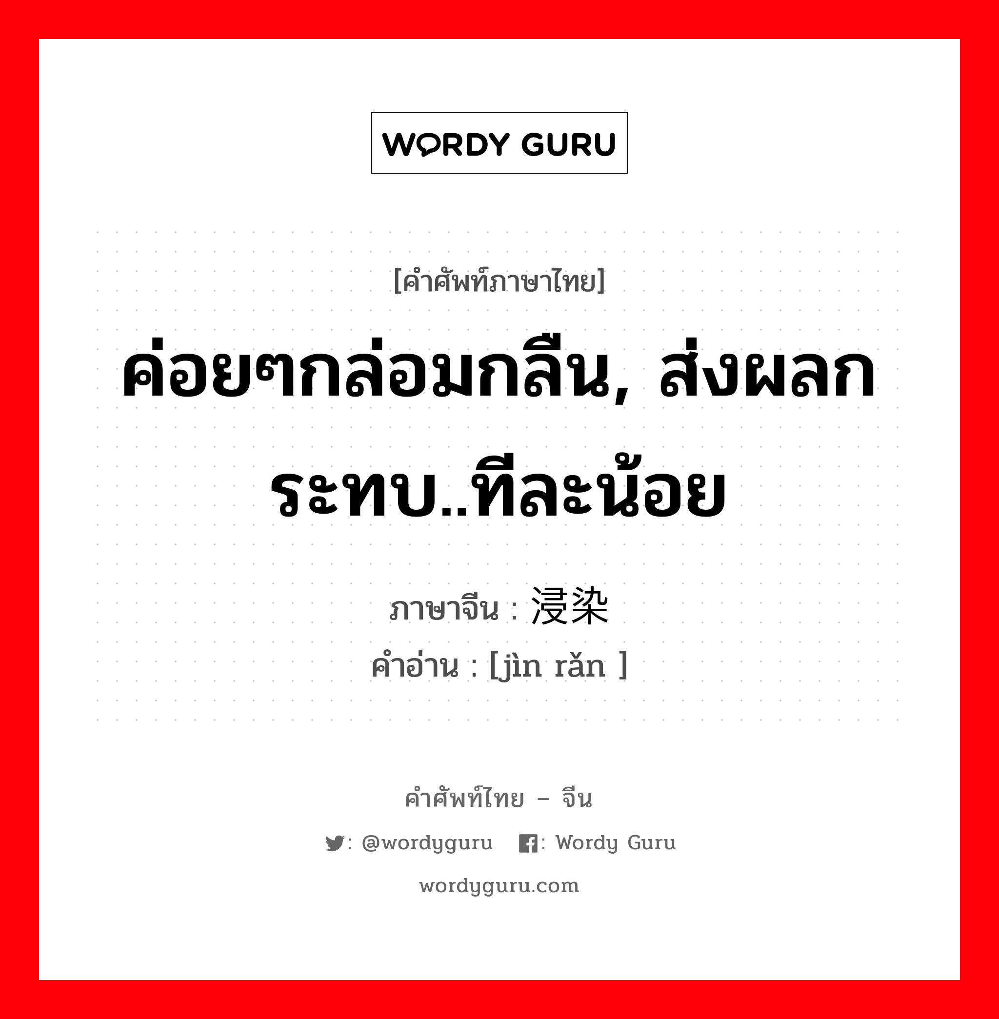 ค่อยๆกล่อมกลืน, ส่งผลกระทบ..ทีละน้อย ภาษาจีนคืออะไร, คำศัพท์ภาษาไทย - จีน ค่อยๆกล่อมกลืน, ส่งผลกระทบ..ทีละน้อย ภาษาจีน 浸染 คำอ่าน [jìn rǎn ]