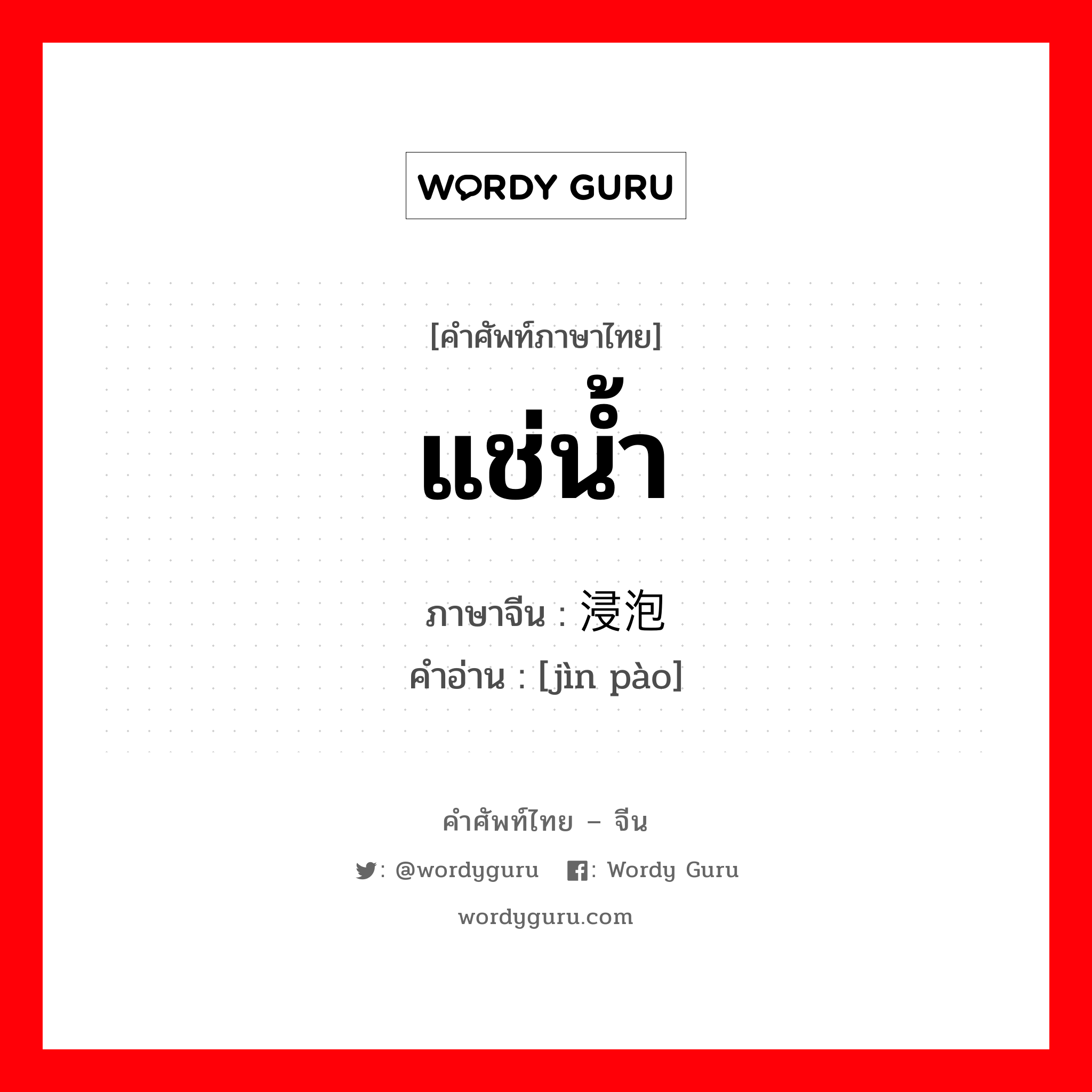 แช่น้ำ ภาษาจีนคืออะไร, คำศัพท์ภาษาไทย - จีน แช่น้ำ ภาษาจีน 浸泡 คำอ่าน [jìn pào]