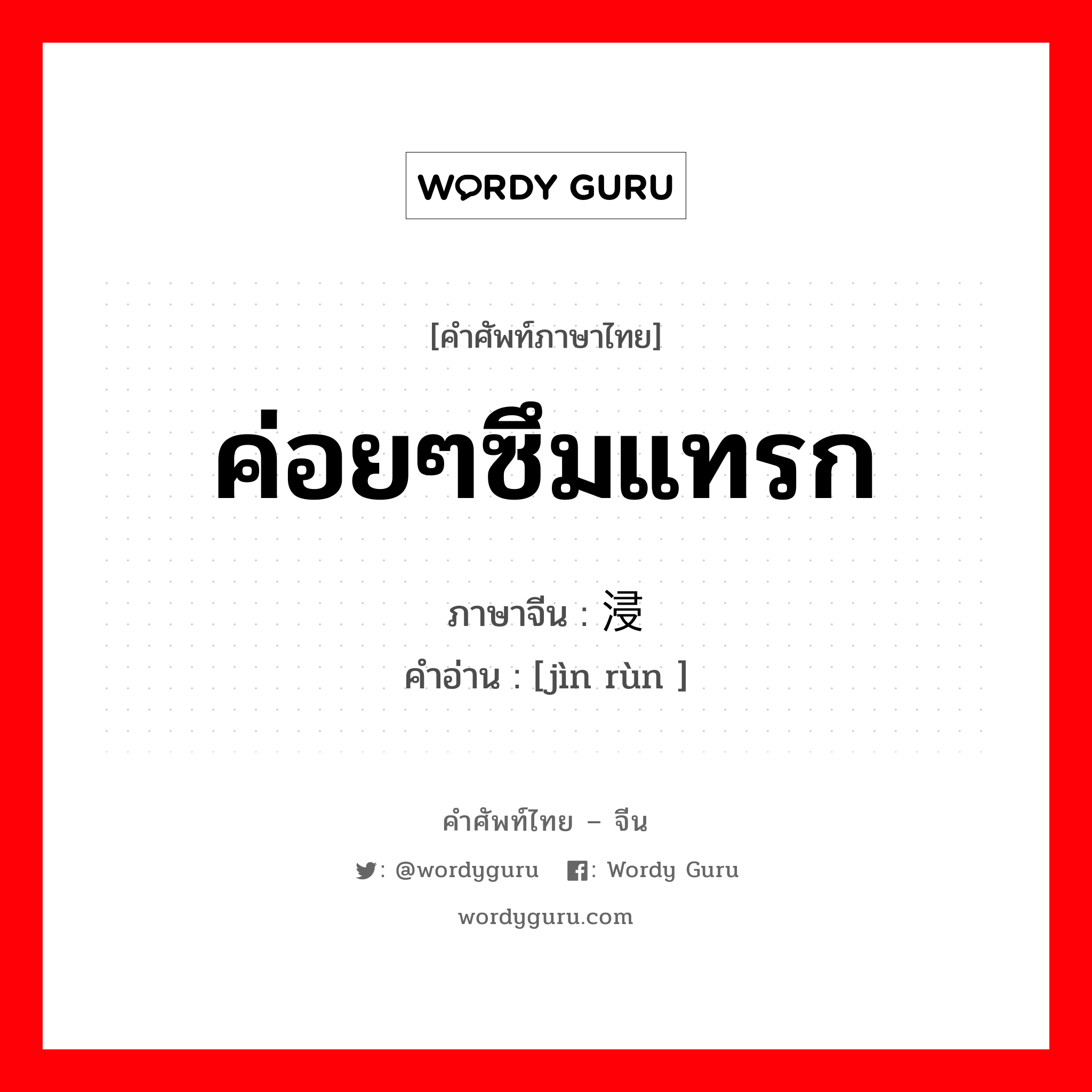 ค่อยๆซึมแทรก ภาษาจีนคืออะไร, คำศัพท์ภาษาไทย - จีน ค่อยๆซึมแทรก ภาษาจีน 浸润 คำอ่าน [jìn rùn ]