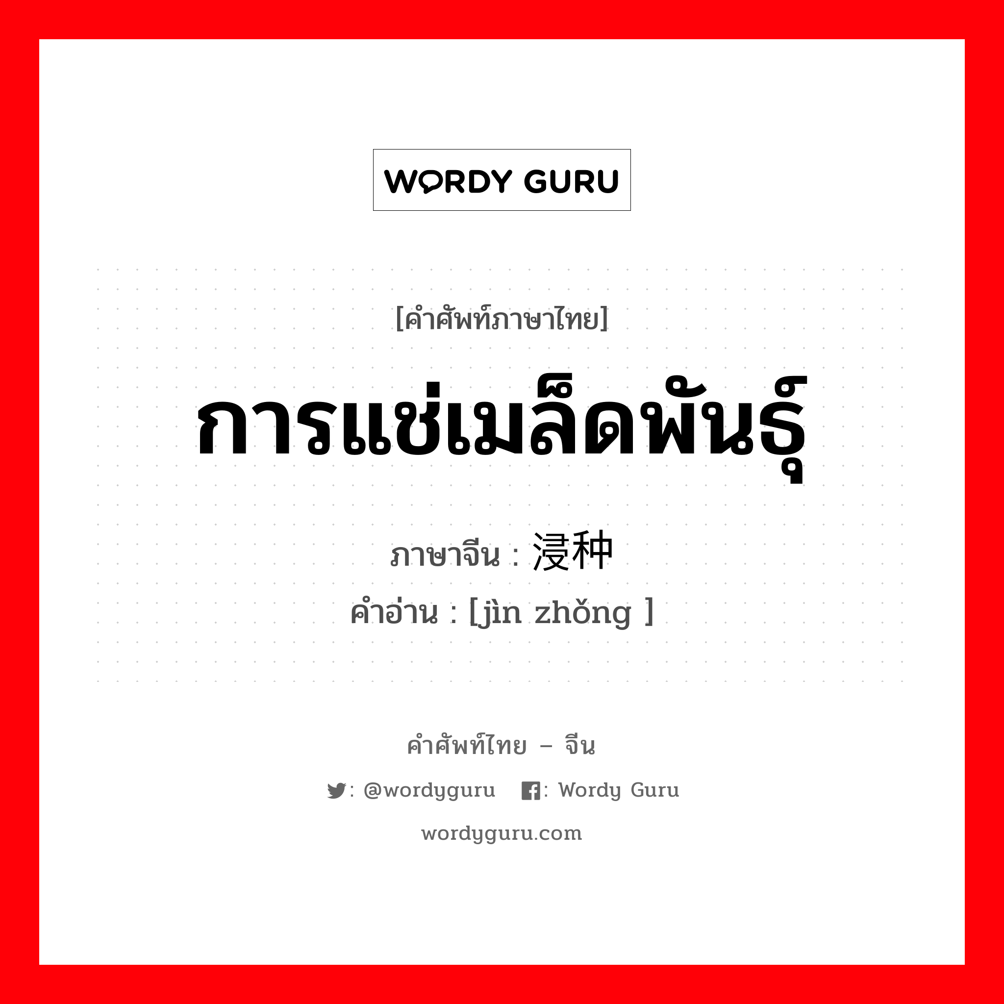 การแช่เมล็ดพันธุ์ ภาษาจีนคืออะไร, คำศัพท์ภาษาไทย - จีน การแช่เมล็ดพันธุ์ ภาษาจีน 浸种 คำอ่าน [jìn zhǒng ]