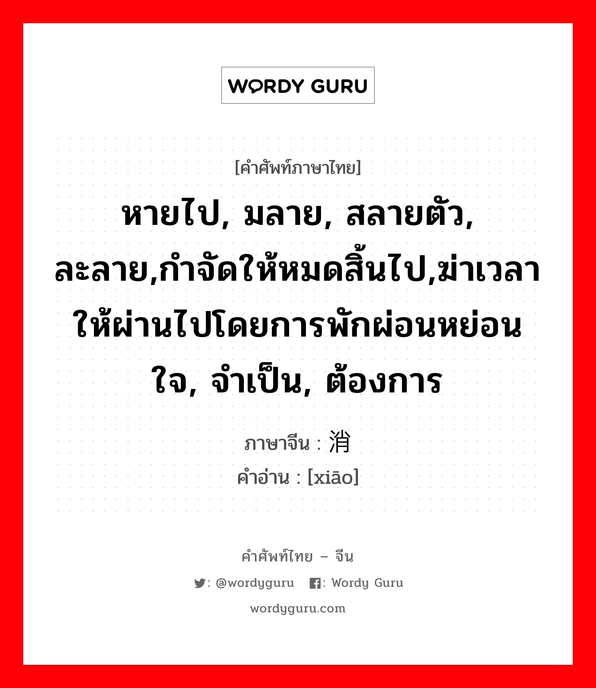 หายไป, มลาย, สลายตัว, ละลาย,กำจัดให้หมดสิ้นไป,ฆ่าเวลาให้ผ่านไปโดยการพักผ่อนหย่อนใจ, จำเป็น, ต้องการ ภาษาจีนคืออะไร, คำศัพท์ภาษาไทย - จีน หายไป, มลาย, สลายตัว, ละลาย,กำจัดให้หมดสิ้นไป,ฆ่าเวลาให้ผ่านไปโดยการพักผ่อนหย่อนใจ, จำเป็น, ต้องการ ภาษาจีน 消 คำอ่าน [xiāo]