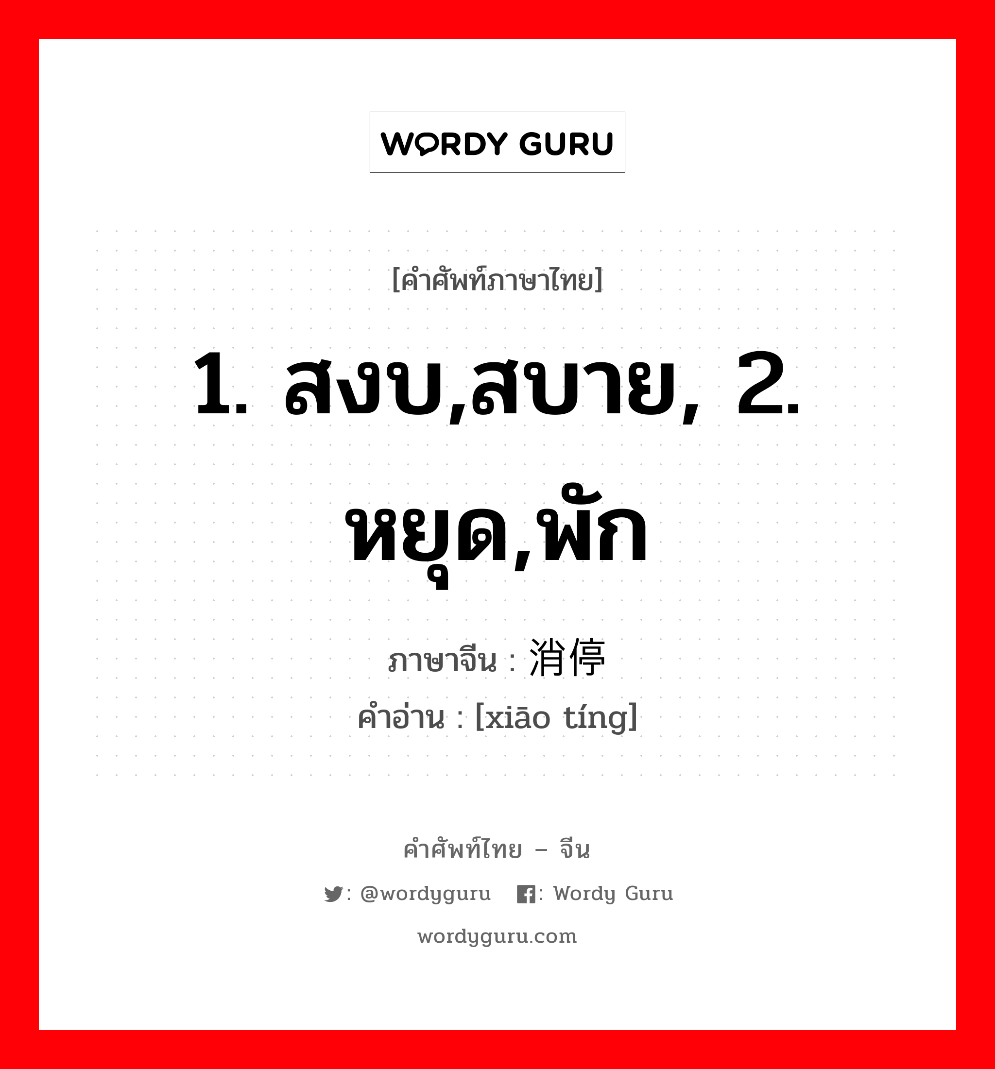 1. สงบ,สบาย, 2. หยุด,พัก ภาษาจีนคืออะไร, คำศัพท์ภาษาไทย - จีน 1. สงบ,สบาย, 2. หยุด,พัก ภาษาจีน 消停 คำอ่าน [xiāo tíng]