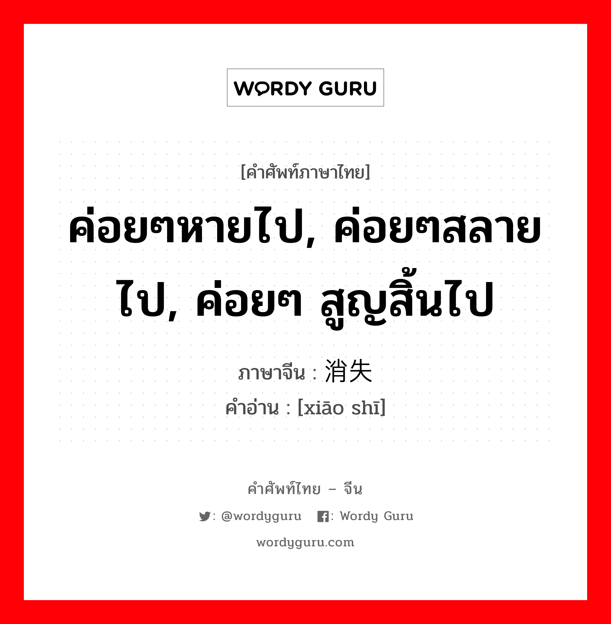 ค่อยๆหายไป, ค่อยๆสลายไป, ค่อยๆ สูญสิ้นไป ภาษาจีนคืออะไร, คำศัพท์ภาษาไทย - จีน ค่อยๆหายไป, ค่อยๆสลายไป, ค่อยๆ สูญสิ้นไป ภาษาจีน 消失 คำอ่าน [xiāo shī]